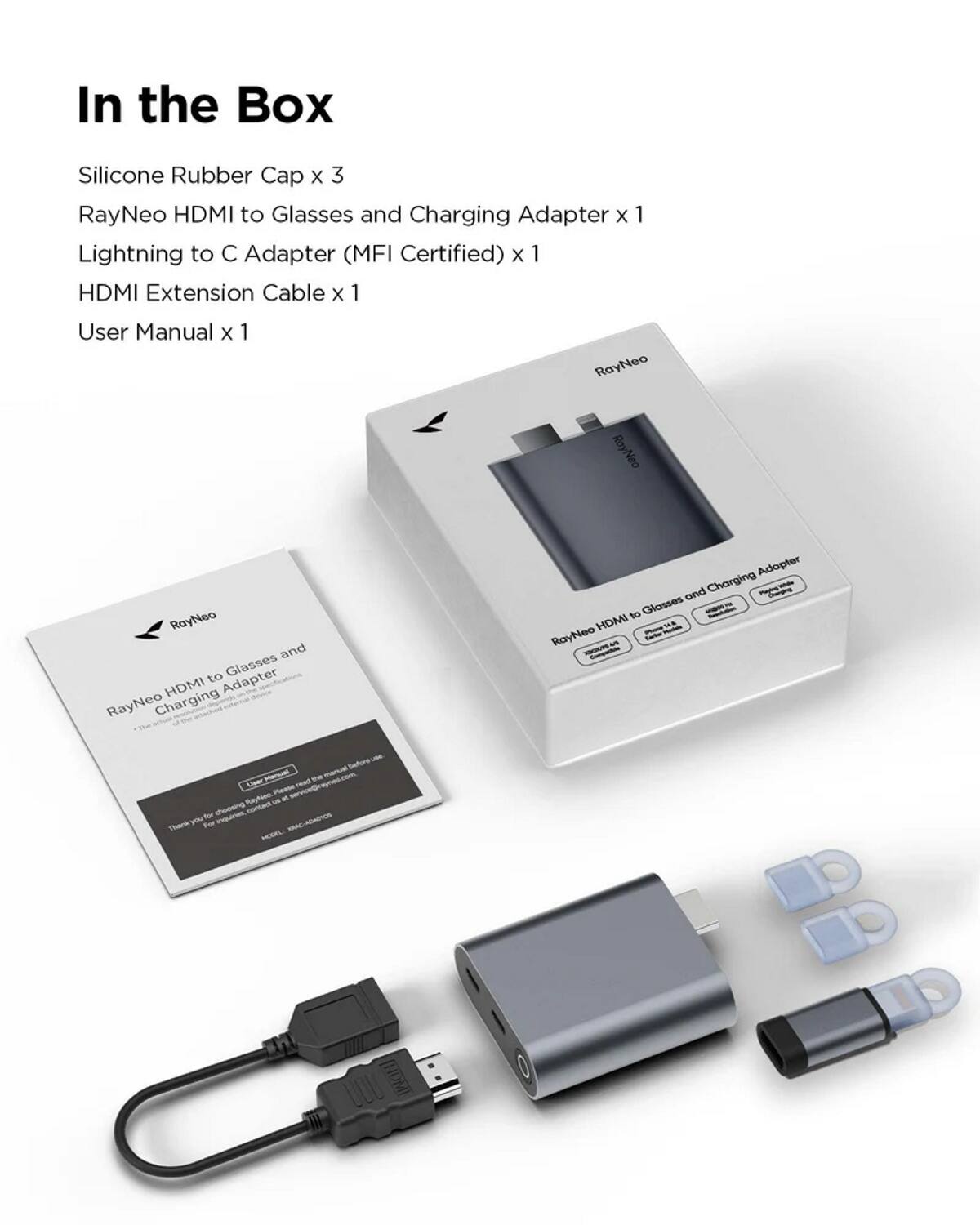 In the Box

- Silicone Rubber Cap x 3
- RayNeo HDMI to Glasses and Charging Adapter x 1
- Lightning to C Adapter (MFI Certified) x 1
- HDMI Extension Cable x 1
- User Manual x 1