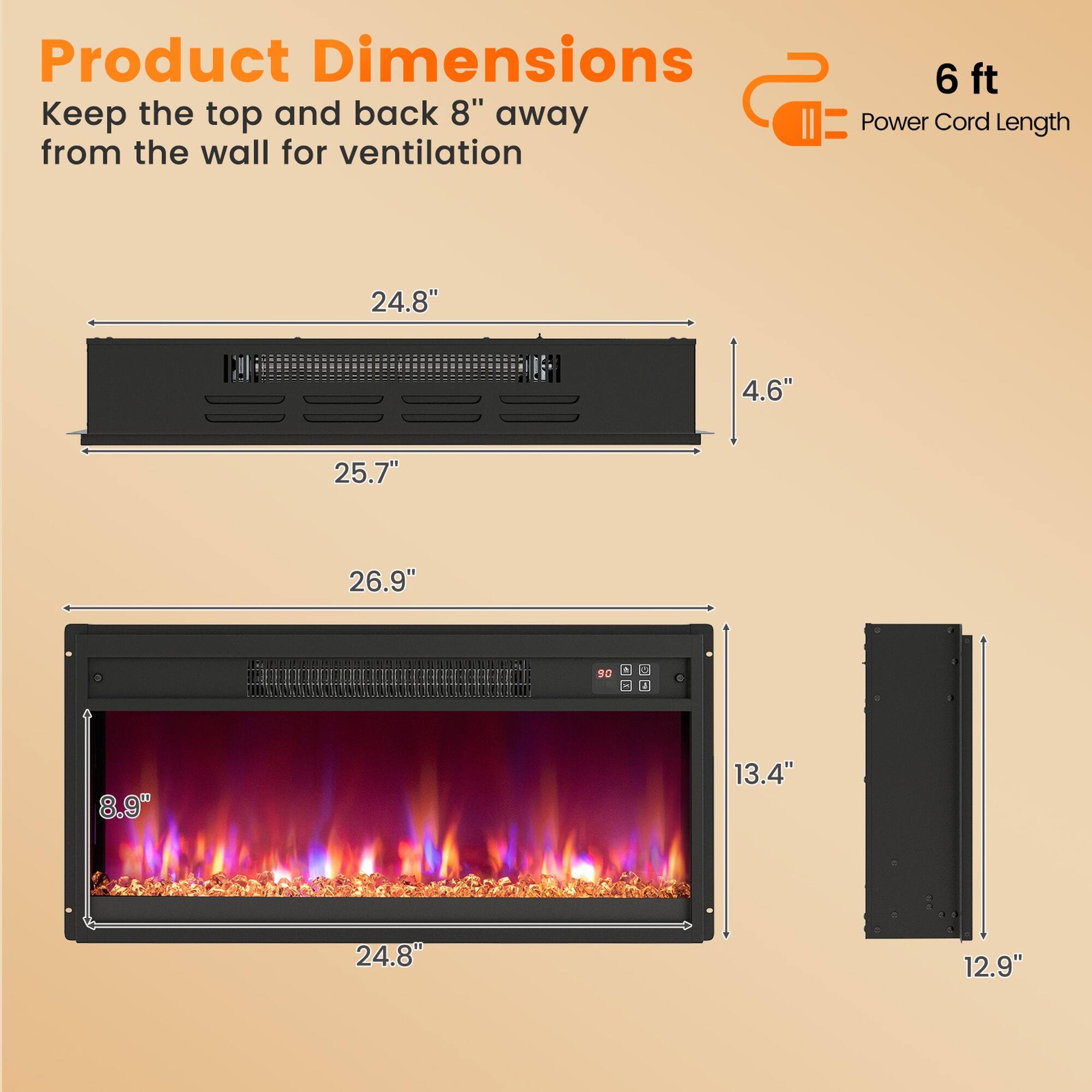 Product Dimensions  
Keep the top and back 8" away from the wall for ventilation

6 ft Power Cord Length

24.8"  
4.6"  
25.7"  
26.9"  
90  
8.9"  
13.4"  
24.8"  
12.9"