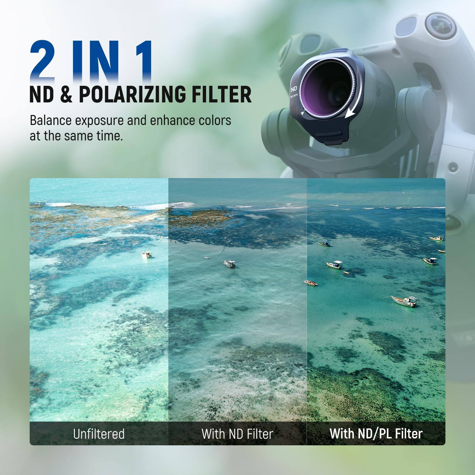 2 IN 1  
ND & POLARIZING FILTER  
Balance exposure and enhance colors at the same time.  

Unfiltered  
With ND Filter  
With ND/PL Filter