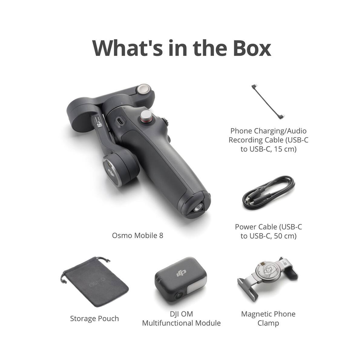 What's in the Box

- Phone Charging/Audio Recording Cable (USB-C to USB-C, 15 cm)
- Osmo Mobile 8
- Power Cable (USB-C to USB-C, 50 cm)
- Storage Pouch
- DJI OM Multifunctional Module
- Magnetic Phone Clamp