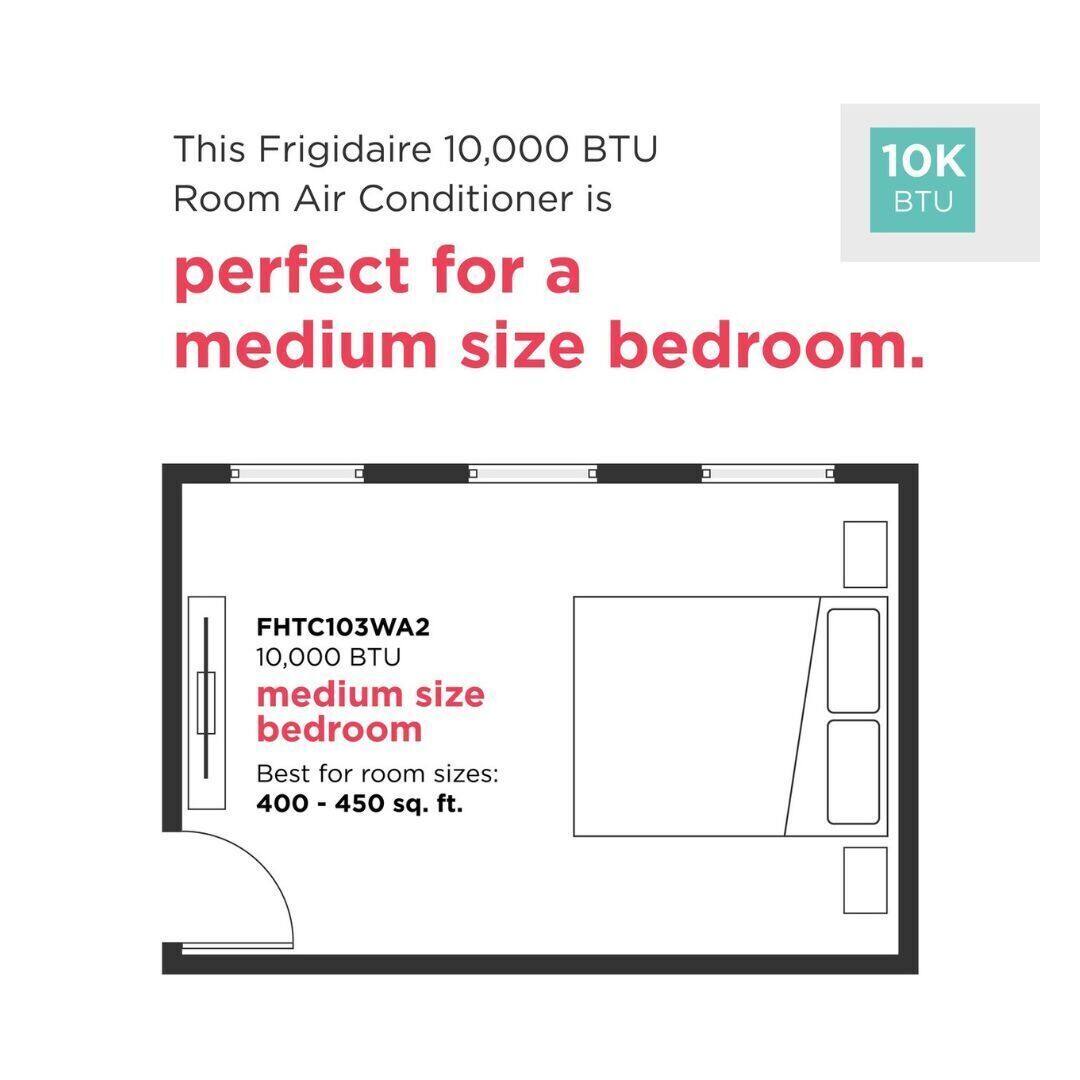 This Frigidaire 10,000 BTU Room Air Conditioner is perfect for a medium size bedroom.

FHTC103WA2  
10,000 BTU  
medium size bedroom  
Best for room sizes: 400 - 450 sq. ft.