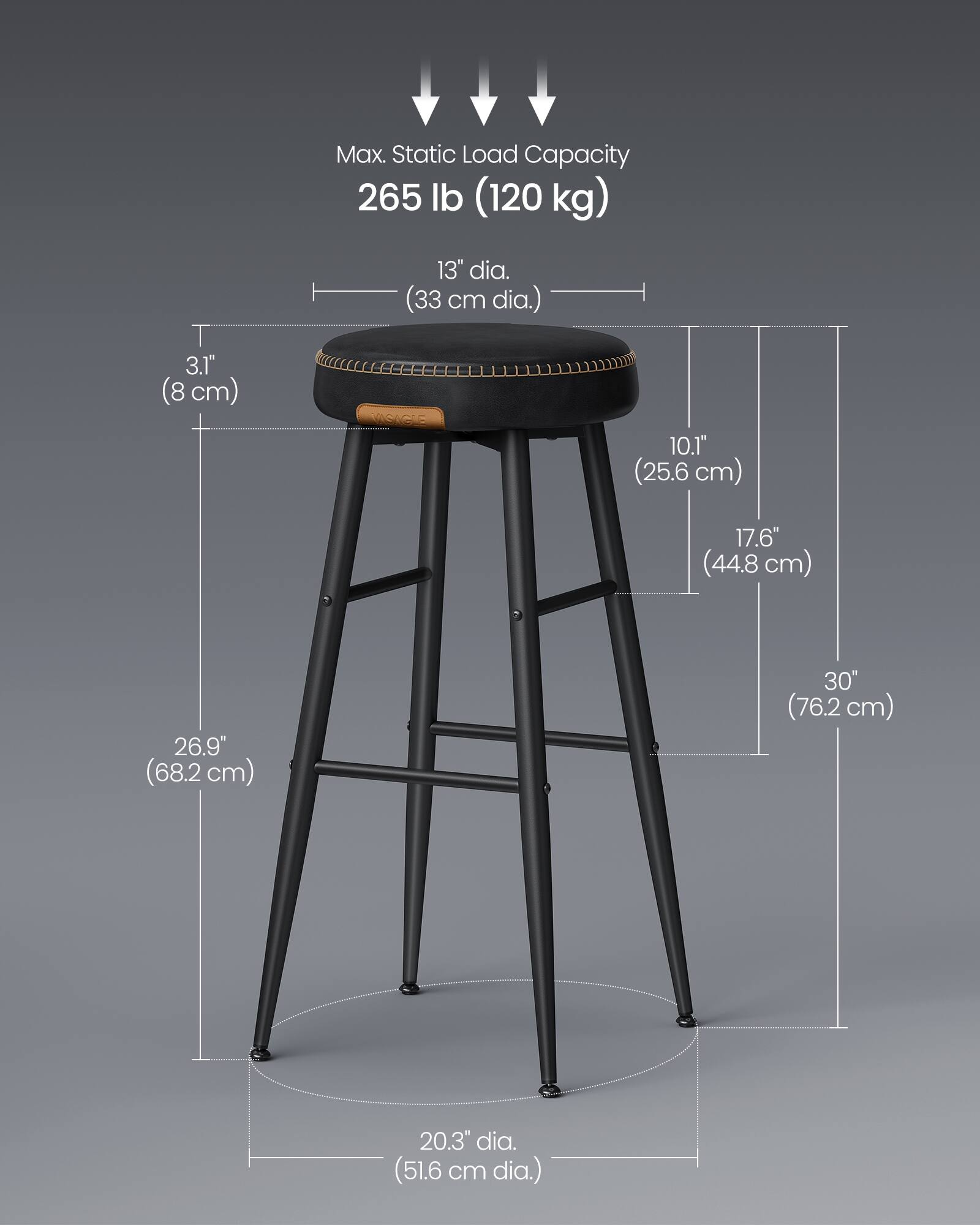Max. Static Load Capacity: 265 lb (120 kg)

- Seat Diameter: 13" (33 cm)
- Seat Height: 3.1" (8 cm)
- Overall Height: 30" (76.2 cm)
- Seat to Floor Height: 26.9" (68.2 cm)
- Seat to Top of Stool: 10.1" (25.6 cm)
- Base Diameter: 20.3" (51.6 cm)