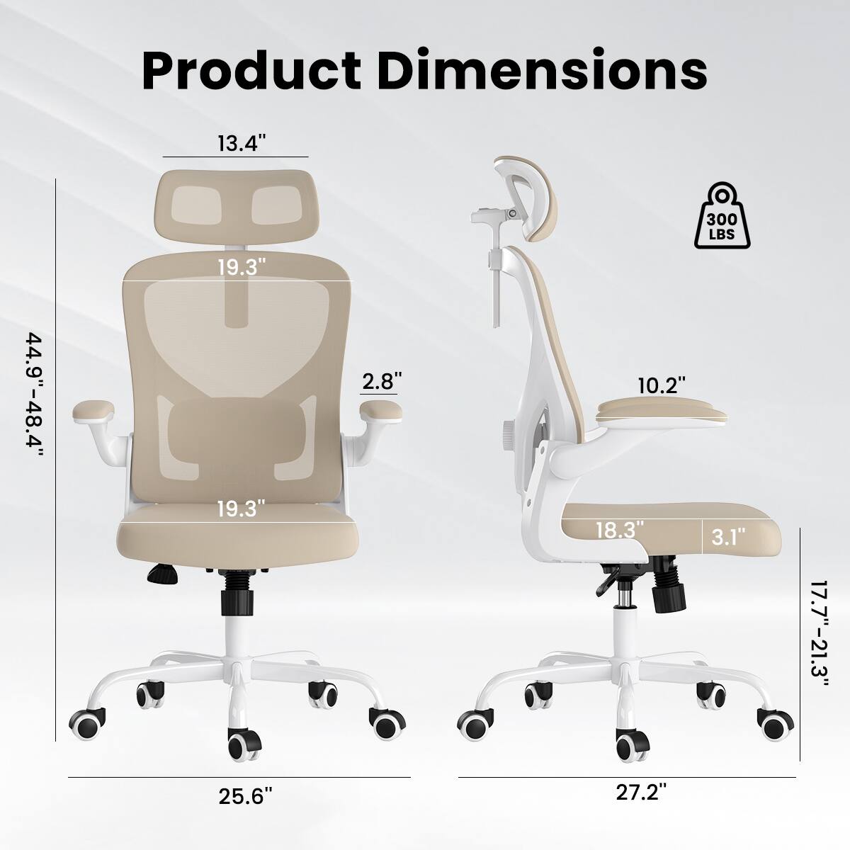 Product Dimensions  
- Height: 44.9" - 48.4"  
- Seat Height: 13.4"  
- Seat Width: 19.3"  
- Seat Depth: 19.3"  
- Backrest Height: 2.8"  
- Armrest Height: 10.2"  
- Base Width: 25.6"  
- Base Depth: 27.2"  
- Armrest Width: 18.3"  
- Armrest Depth: 3.1"  
- Seat Tilt Range: 17.7" - 21.3"  
- Weight Capacity: 300 LBS