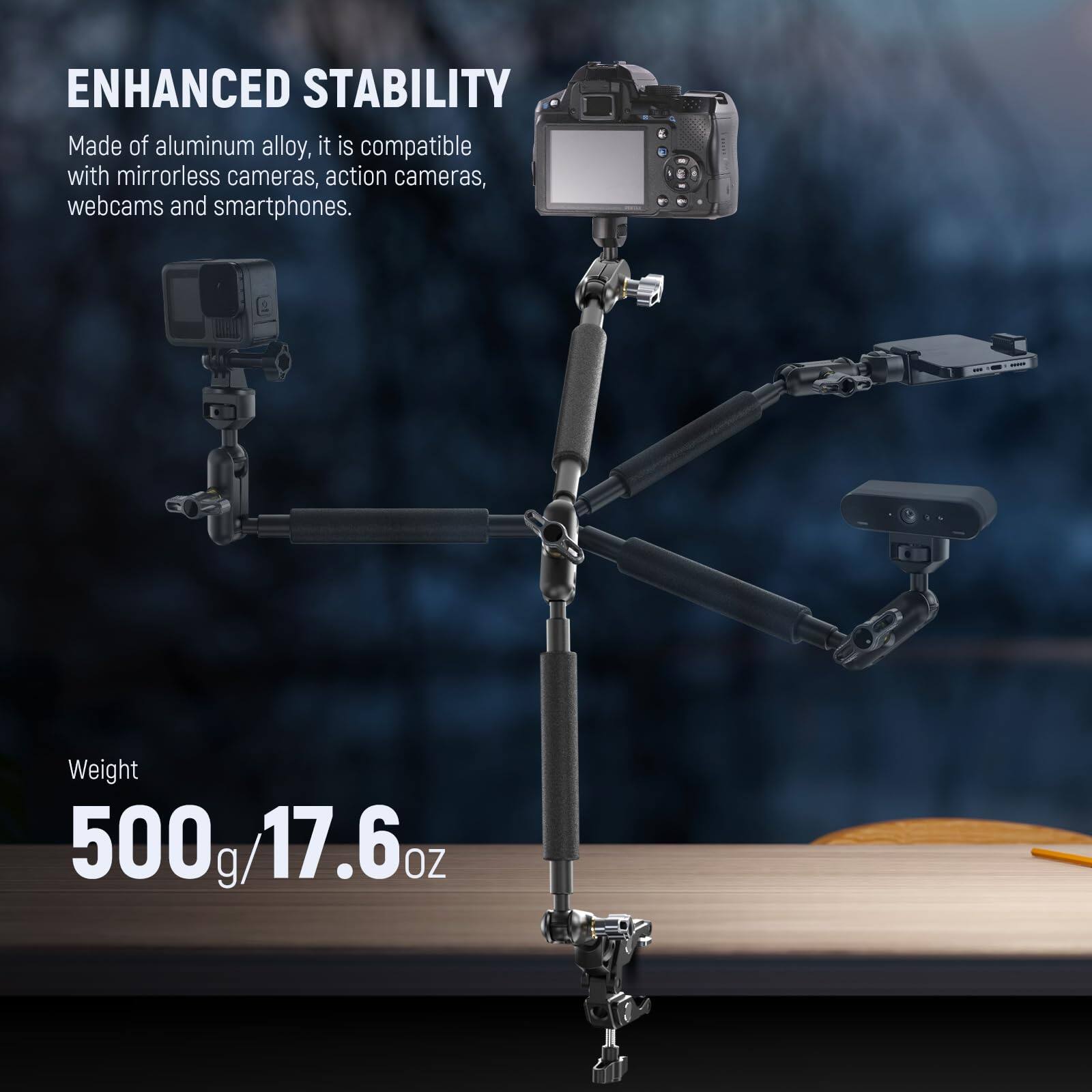 ENHANCED STABILITY  
Made of aluminum alloy, it is compatible with mirrorless cameras, action cameras, webcams and smartphones.  

Weight 500g/17.6oz