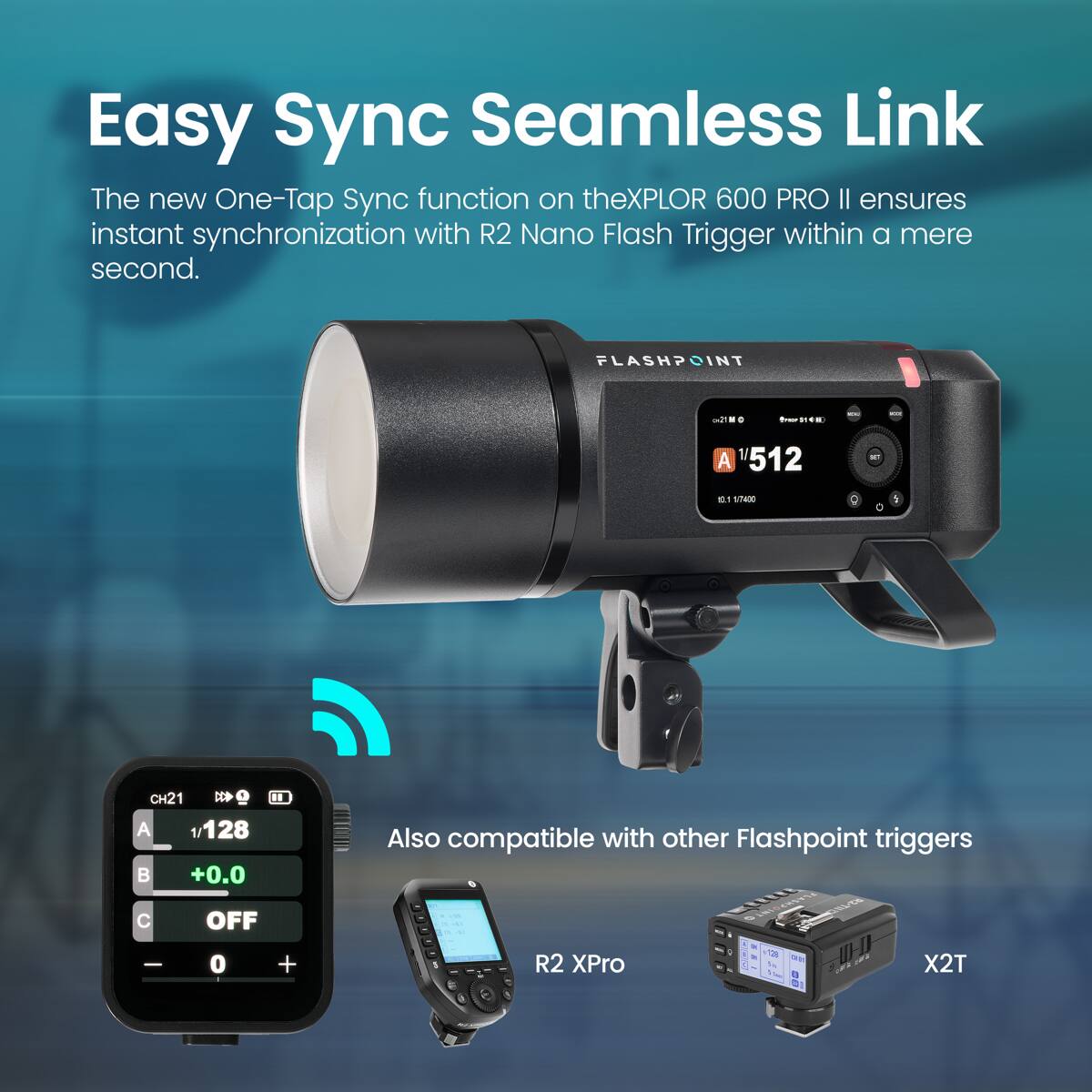 Easy Sync Seamless Link

The new One-Tap Sync function on the XPLOR 600 PRO II ensures instant synchronization with R2 Nano Flash Trigger within a mere second.

Also compatible with other Flashpoint triggers

- R2 XPro
- X2T