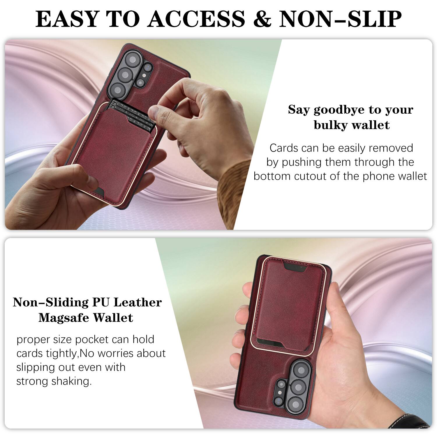 EASY TO ACCESS & NON-SLIP

Say goodbye to your bulky wallet. Cards can be easily removed by pushing them through the bottom cutout of the phone wallet.

Non-Sliding PU Leather Magsafe Wallet

proper size pocket can hold cards tightly, No worries about slipping out even with strong shaking.