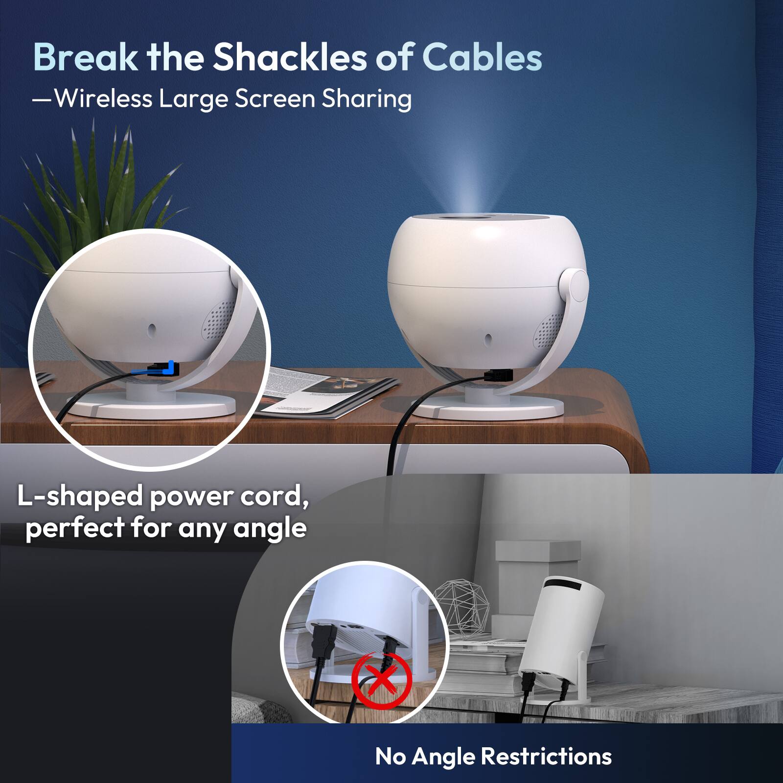 Break the Shackles of Cables  
—Wireless Large Screen Sharing  

L-shaped power cord, perfect for any angle  

No Angle Restrictions
