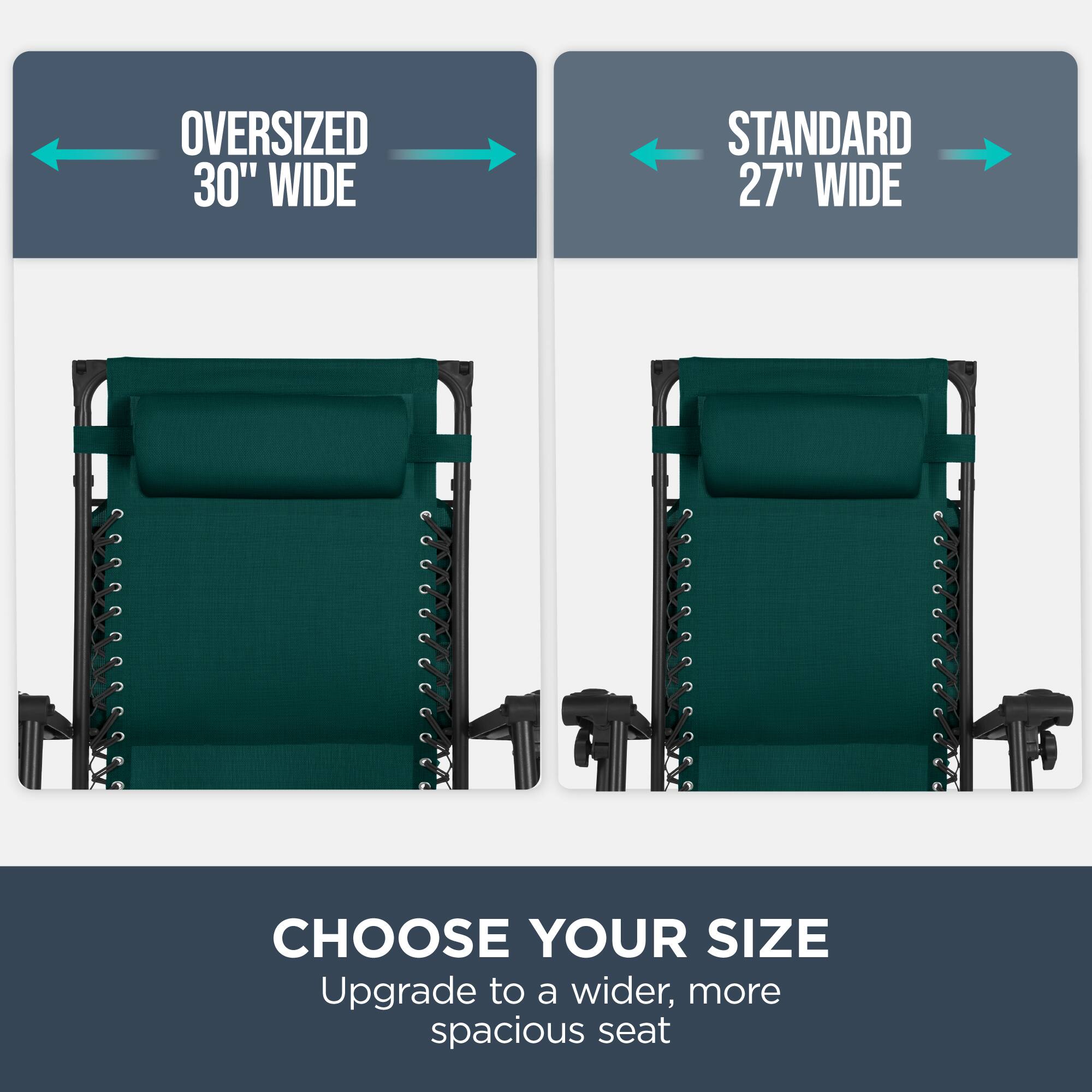Oversized 30" Wide  
Standard 27" Wide  
Choose Your Size  
Upgrade to a wider, more spacious seat