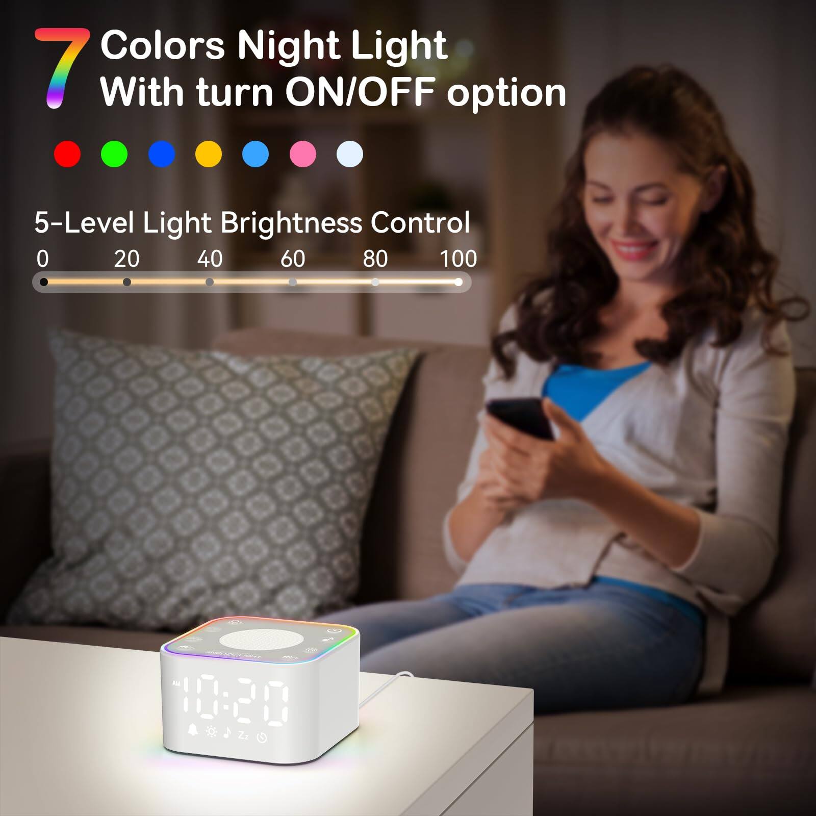7 Colors Night Light  
With turn ON/OFF option  

5-Level Light Brightness Control  
0 20 40 60 80 100  

10:20