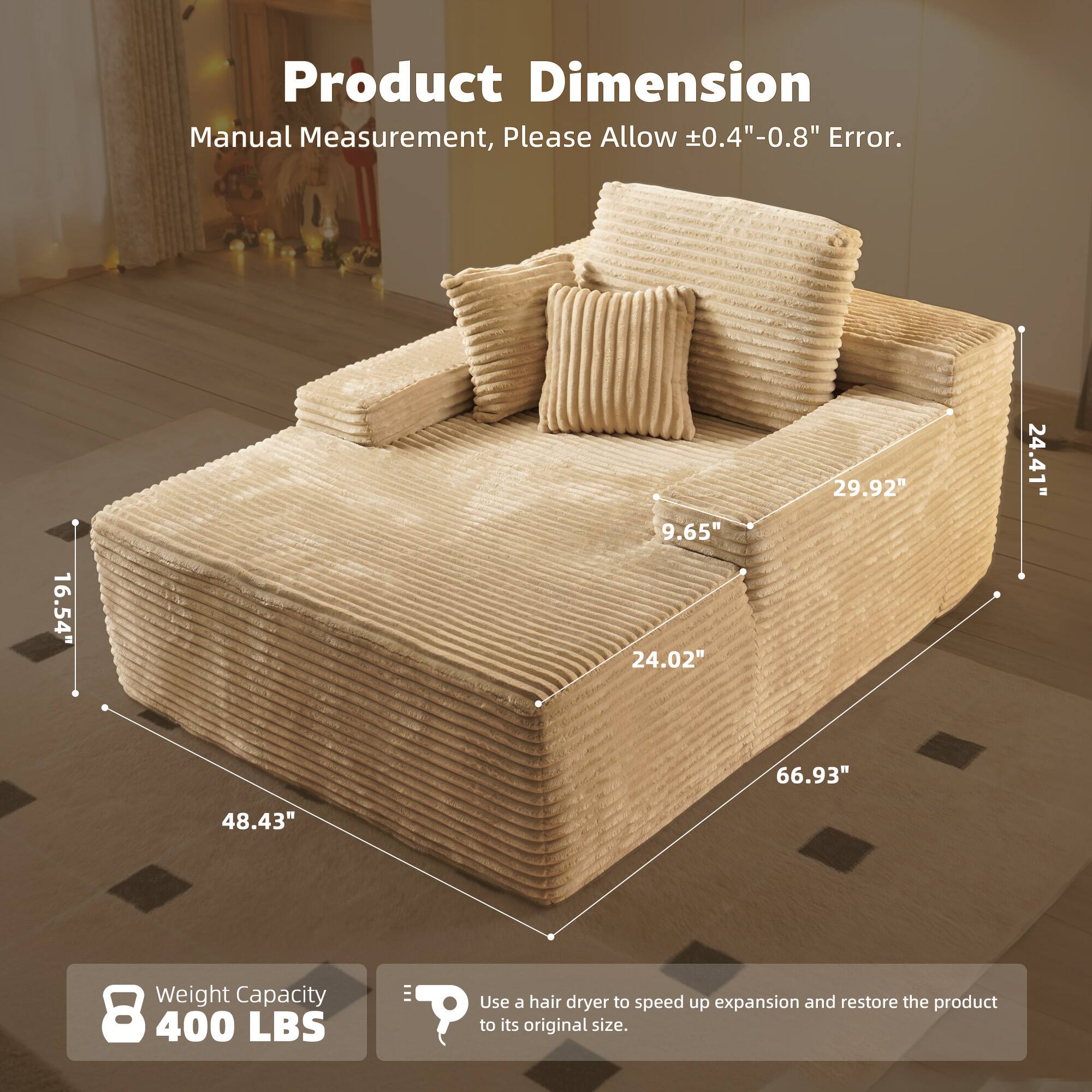 Product Dimension  
Manual Measurement, Please Allow ±0.4"-0.8" Error.  

16.54"  
48.43"  
24.02"  
29.92"  
24.41"  
66.93"  

Weight Capacity  
8 400 LBS  

Use a hair dryer to speed up expansion and restore the product to its original size.
