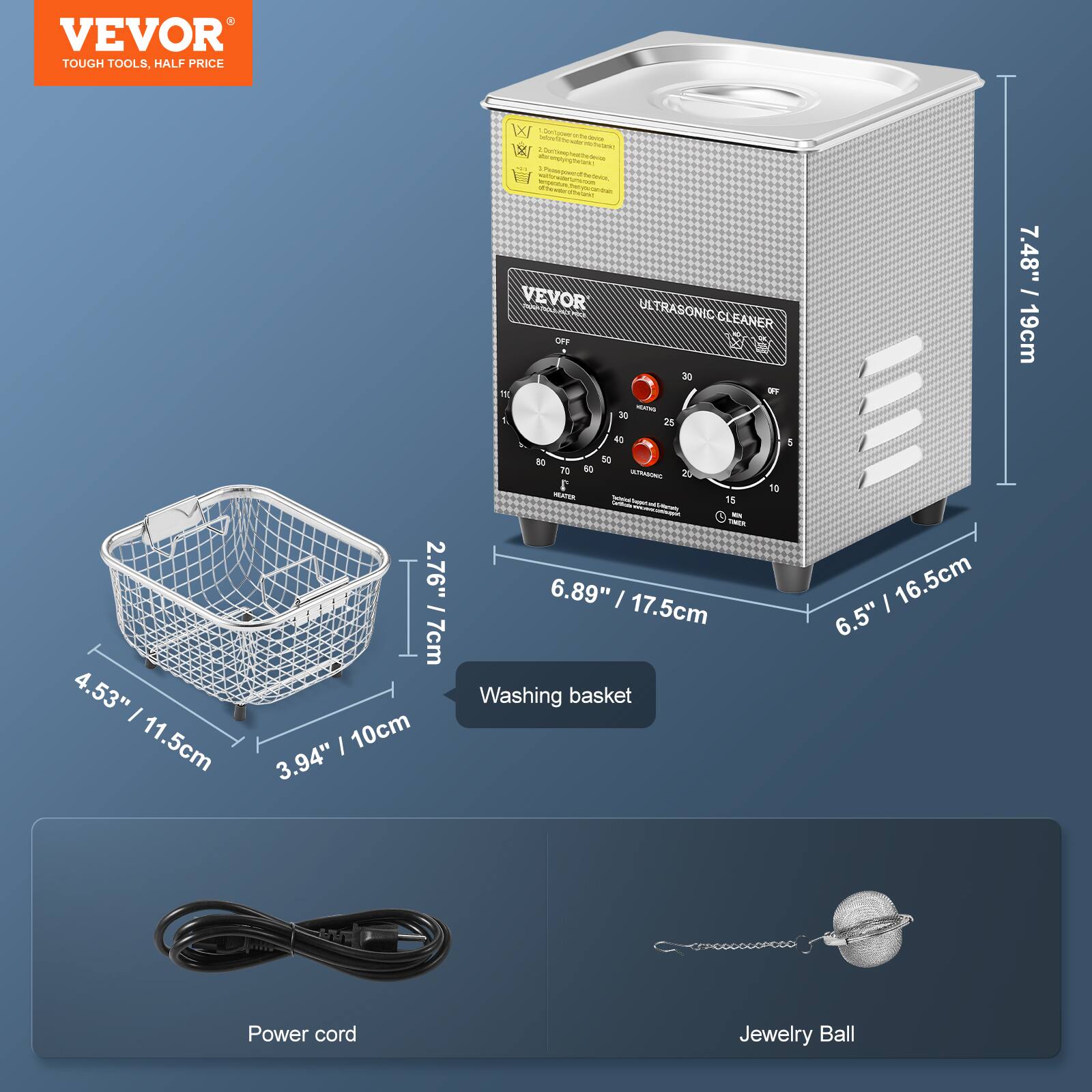 VEVOR TOUGH TOOLS, HALF PRICE
VEVOR ULTRASONIC CLEANER
OFF 30
1. 25 & 4 5
de TO No - 25
19
15
6.89" I 17.5cm
Washing basket
I 16.5cm
6.5" 7.48" I 19cm
Power cord
Jewelry Ball