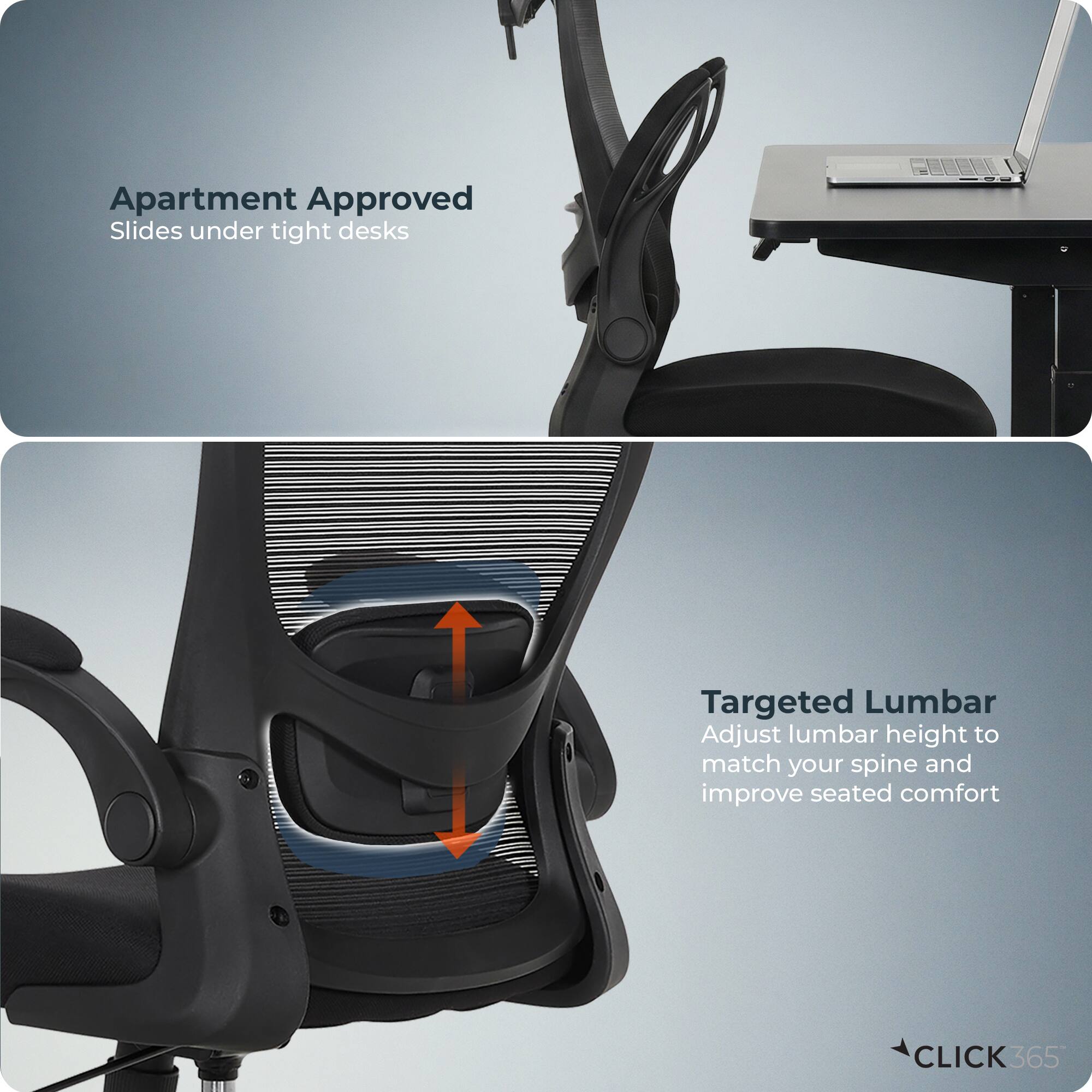 Apartment Approved  
Slides under tight desks  

Targeted Lumbar  
Adjust lumbar height to match your spine and improve seated comfort  

CLICK365