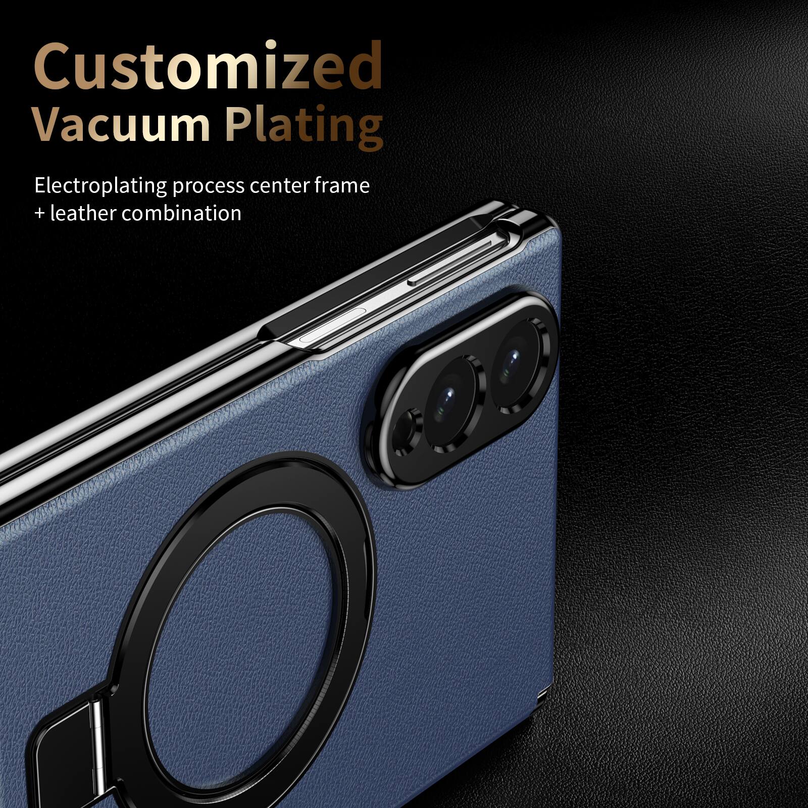 Customized Vacuum Plating  
Electroplating process center frame + leather combination