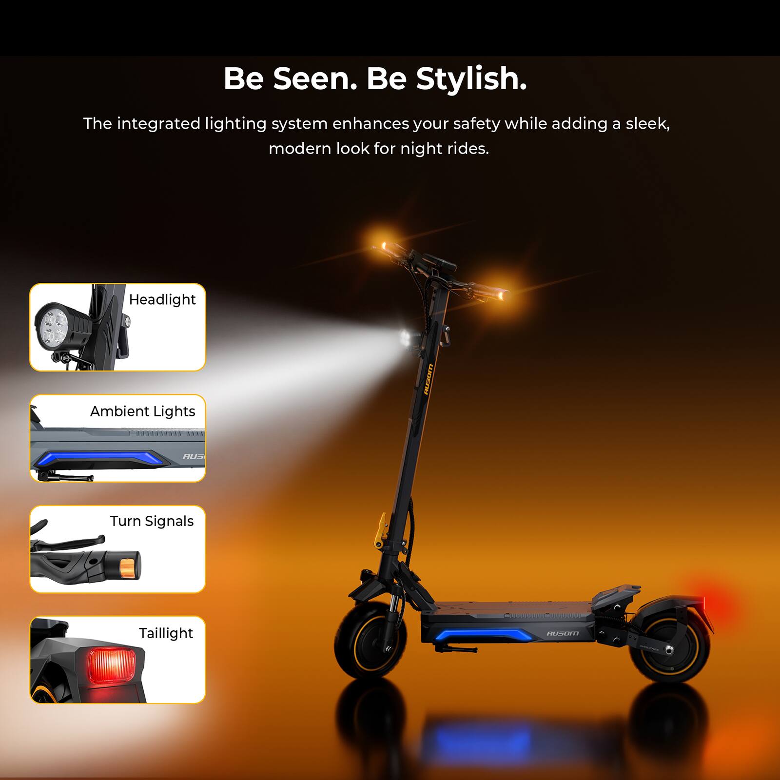 Be Seen. Be Stylish.

The integrated lighting system enhances your safety while adding a sleek, modern look for night rides.

- Headlight
- Ambient Lights
- Turn Signals
- Taillight