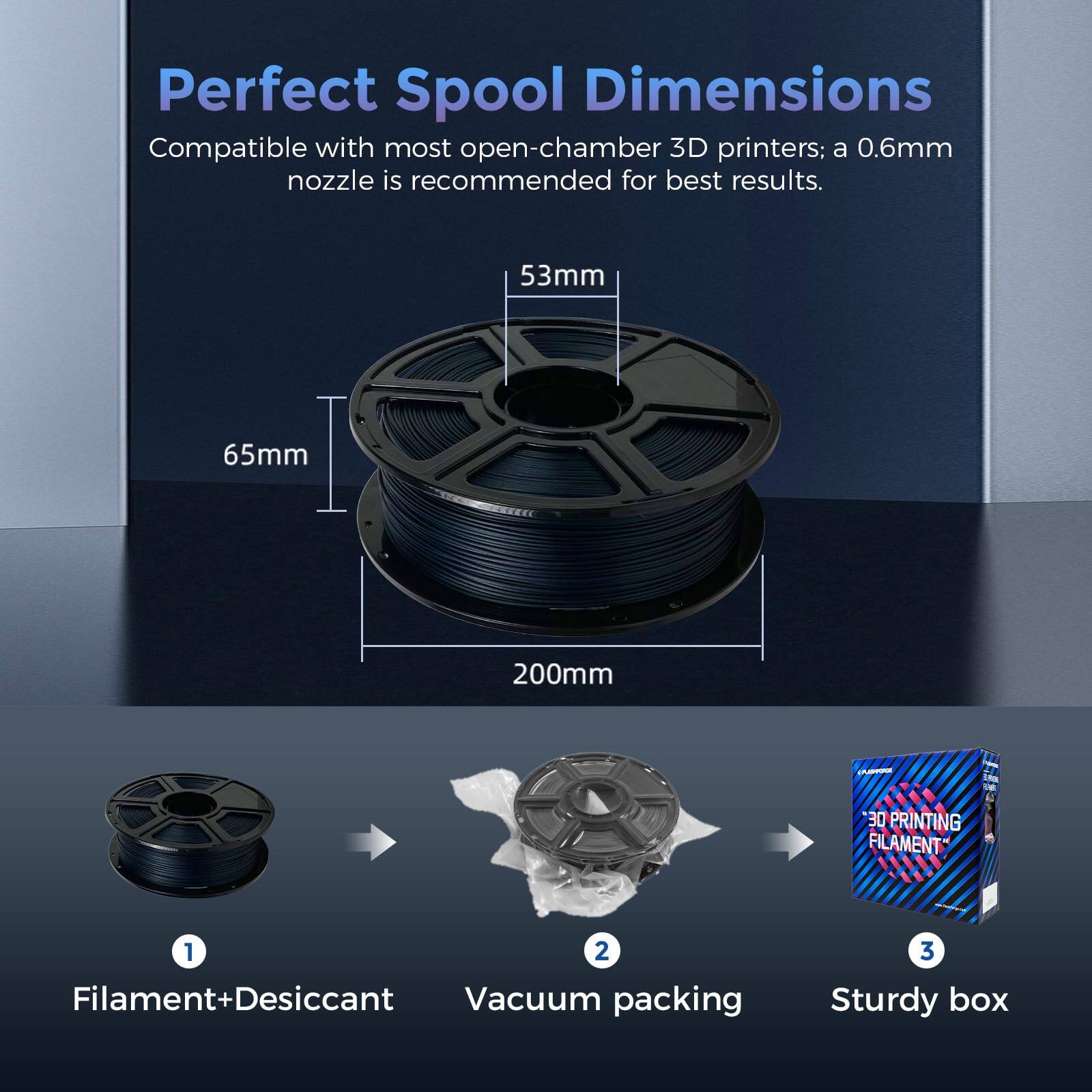 Perfect Spool Dimensions

Compatible with most open-chamber 3D printers; a 0.6mm nozzle is recommended for best results.

53mm
65mm
200mm

1. Filament+Desiccant
2. Vacuum packing
3. Sturdy box