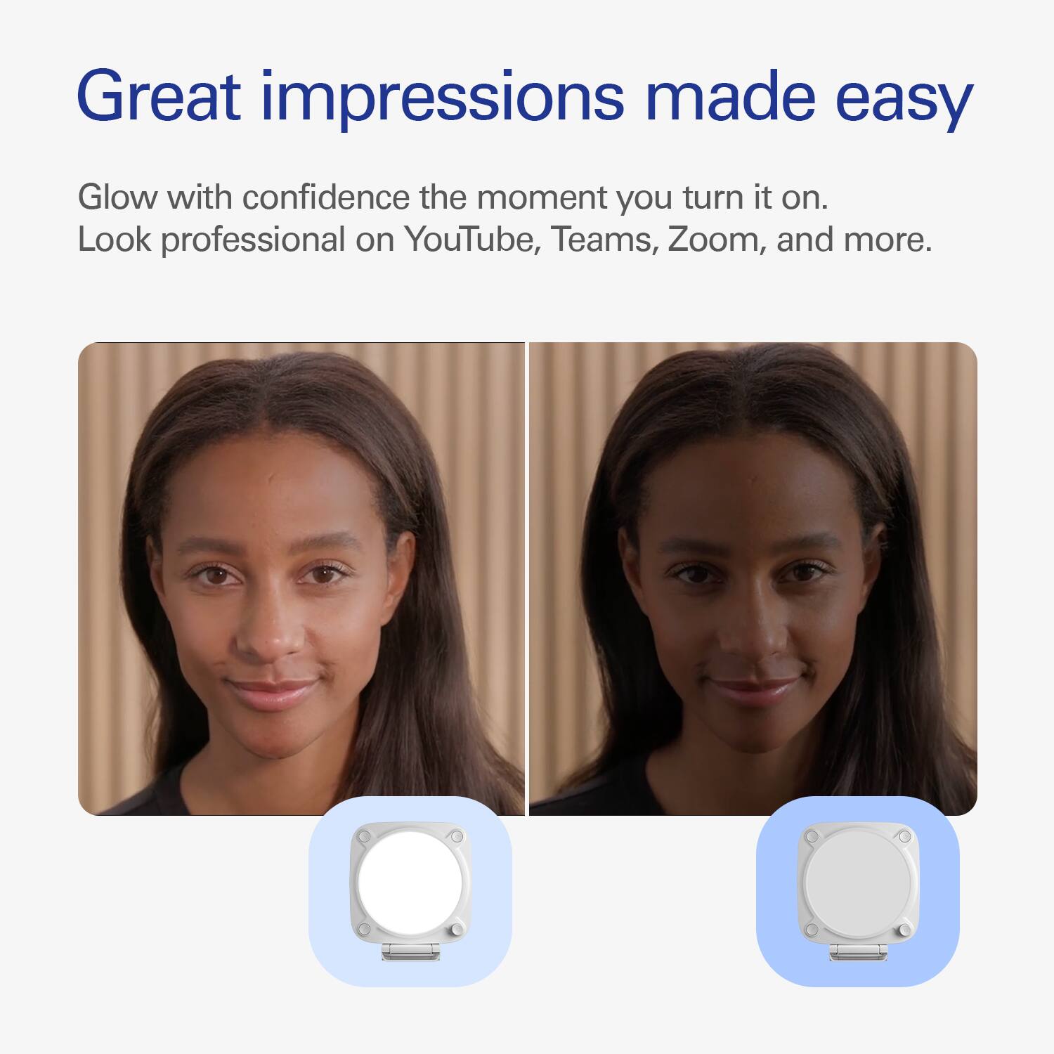 Great impressions made easy Glow with confidence the moment you turn it on. Look professional on YouTube, Teams, Zoom, and more.