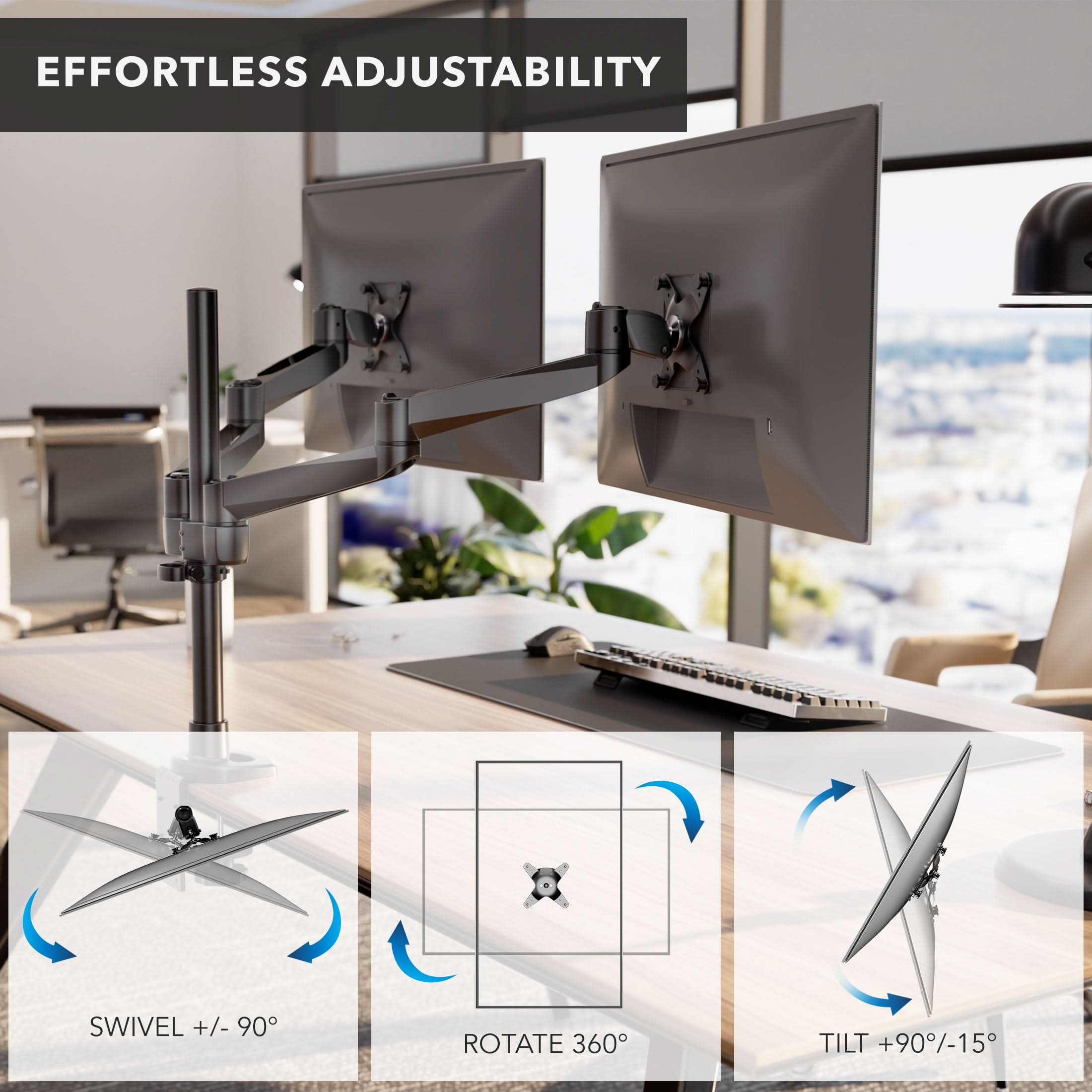 EFFORTLESS ADJUSTABILITY

SWIVEL +/- 90°

ROTATE 360°

TILT +90°/-15°