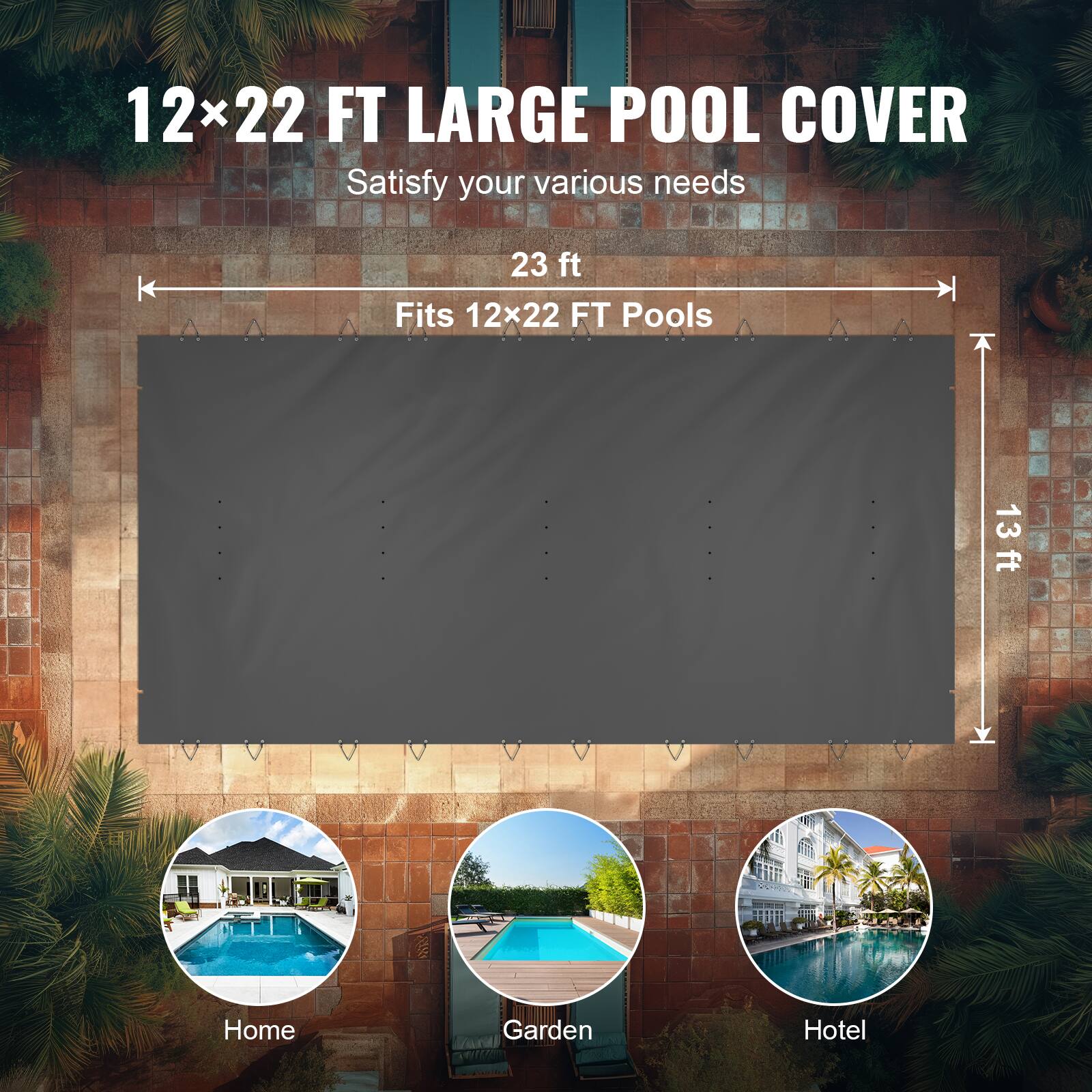12x22 FT LARGE POOL COVER  
Satisfy your various needs  

23 ft  
Fits 12x22 FT Pools  

13 ft  

Home  
Garden  
Hotel