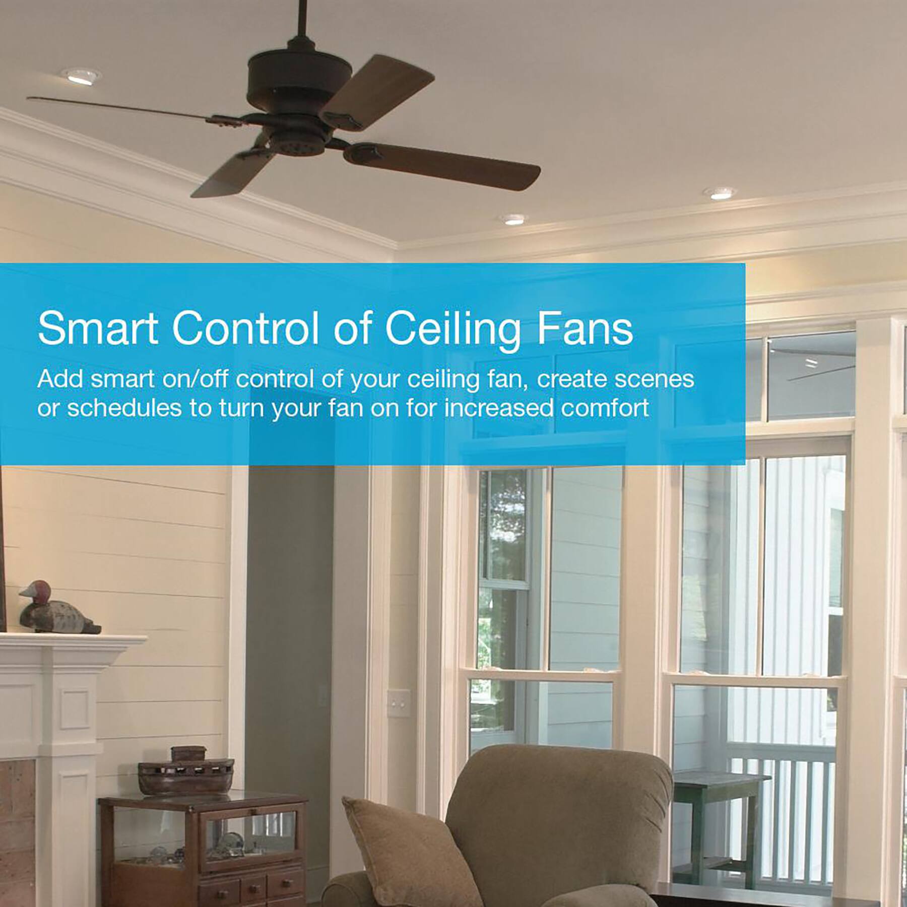 Smart Control of Ceiling Fans: Add smart on/off control of your ceiling fan, create scenes or schedules to turn your fan on for increased comfort.