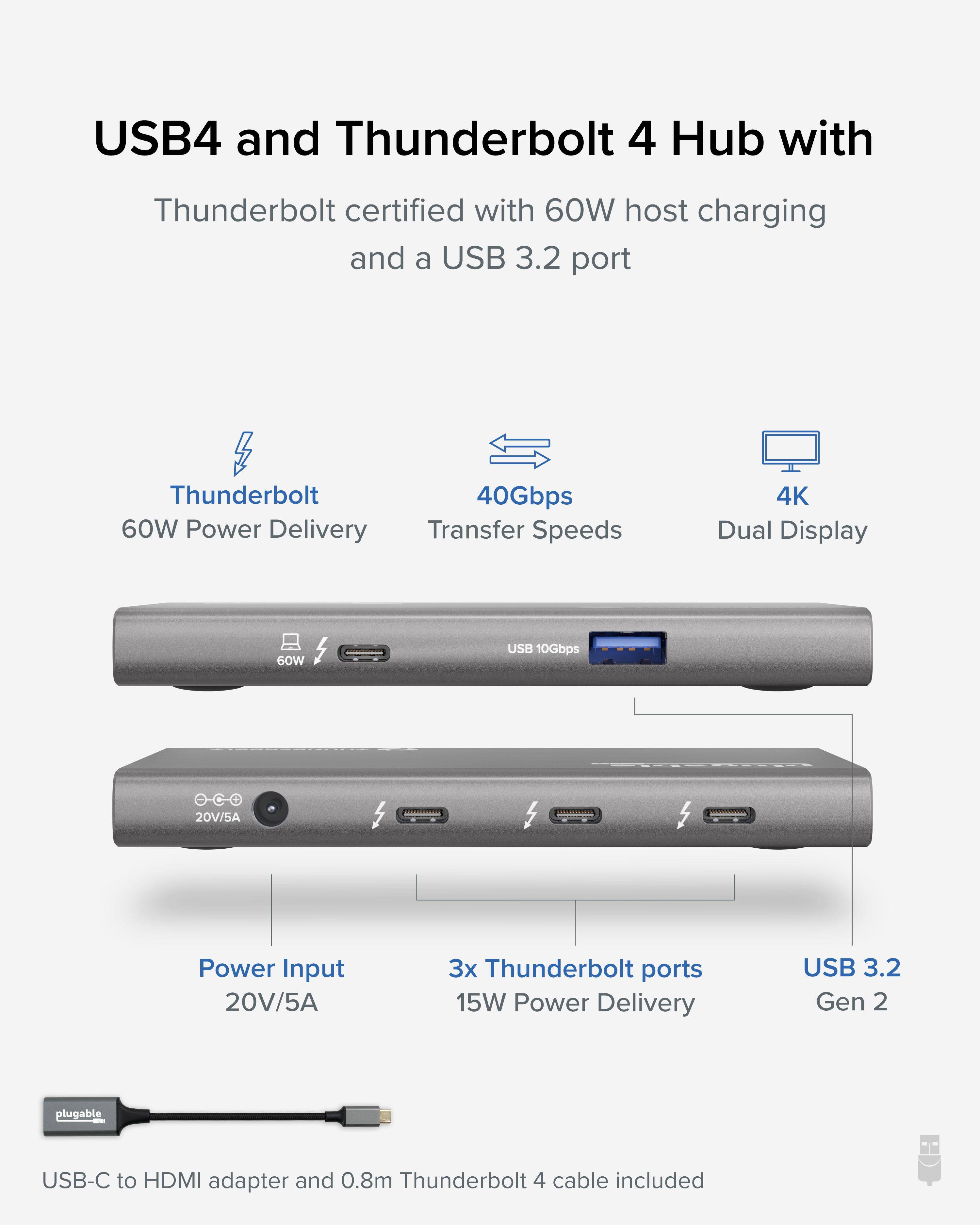 USB4 and Thunderbolt 4 Hub with Thunderbolt certified with 60W host charging and a USB 3.2 port

- Thunderbolt 60W Power Delivery
- 40Gbps Transfer Speeds
- 4K Dual Display

- Power Input: 20V/5A
- 3x Thunderbolt ports with 15W Power Delivery
- USB 3.2 Gen 2

USB-C to HDMI adapter and 0.8m Thunderbolt 4 cable included