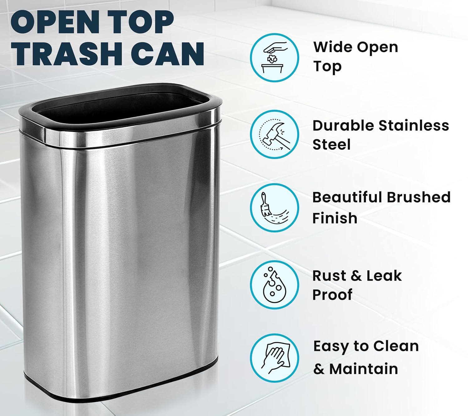 OPEN TOP TRASH CAN

- Wide Open Top
- Durable Stainless Steel
- Beautiful Brushed Finish
- Rust & Leak Proof
- Easy to Clean & Maintain