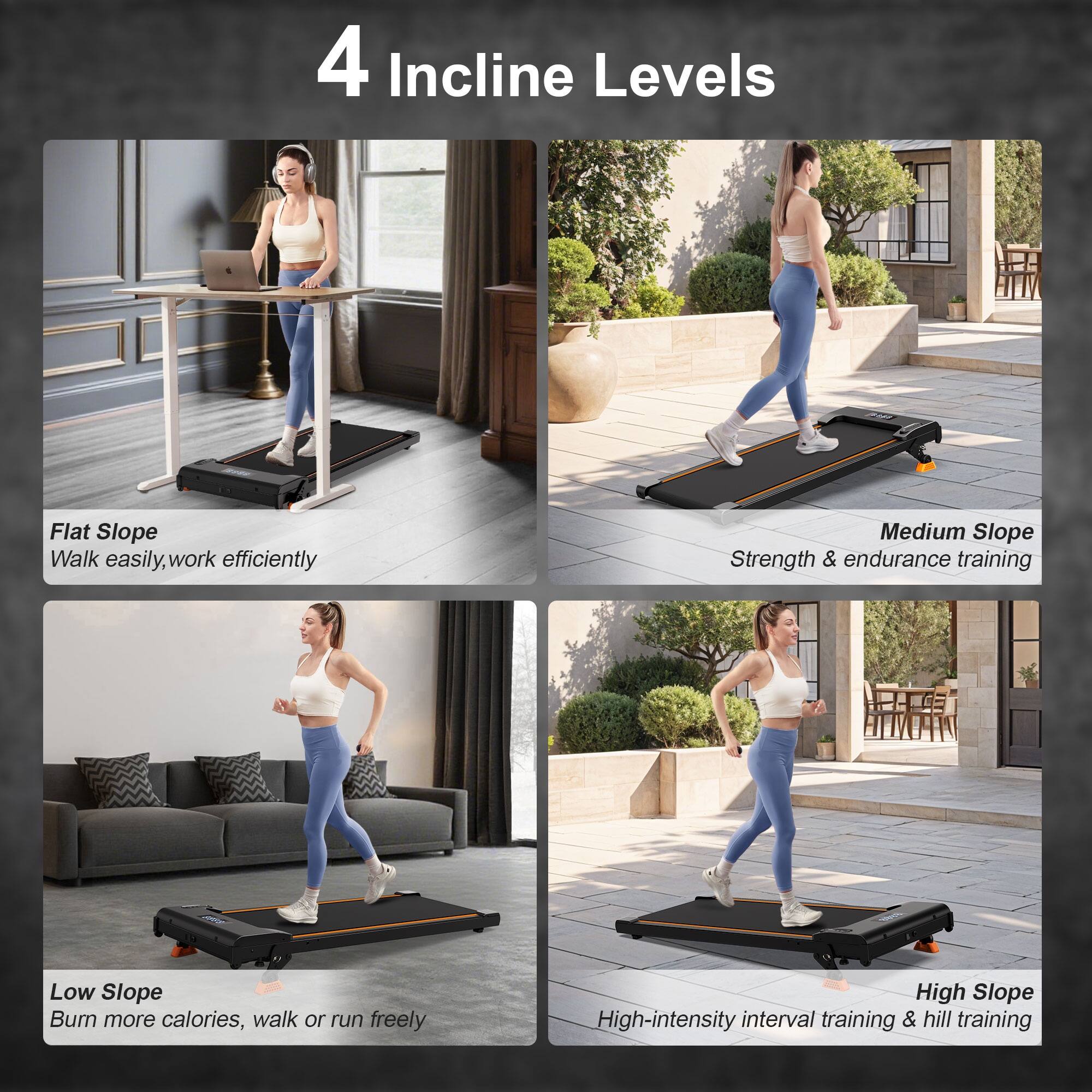 4 Incline Levels

Flat Slope
Walk easily, work efficiently

Medium Slope
Strength & endurance training

Low Slope
Bum more calories, walk or run freely

High Slope
High-intensity interval training & hill training