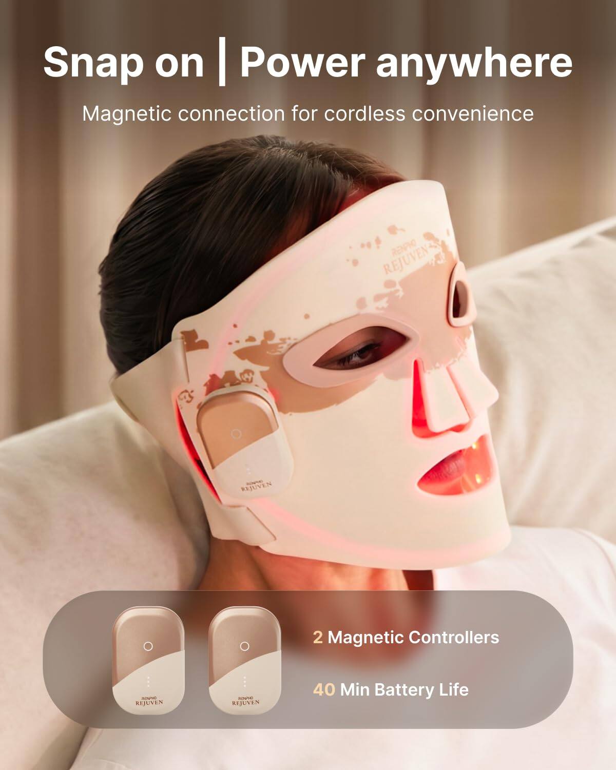 Snap on | Power anywhere  
Magnetic connection for cordless convenience  

RENPHO REJUVEN  
2 Magnetic Controllers  
40 Min Battery Life