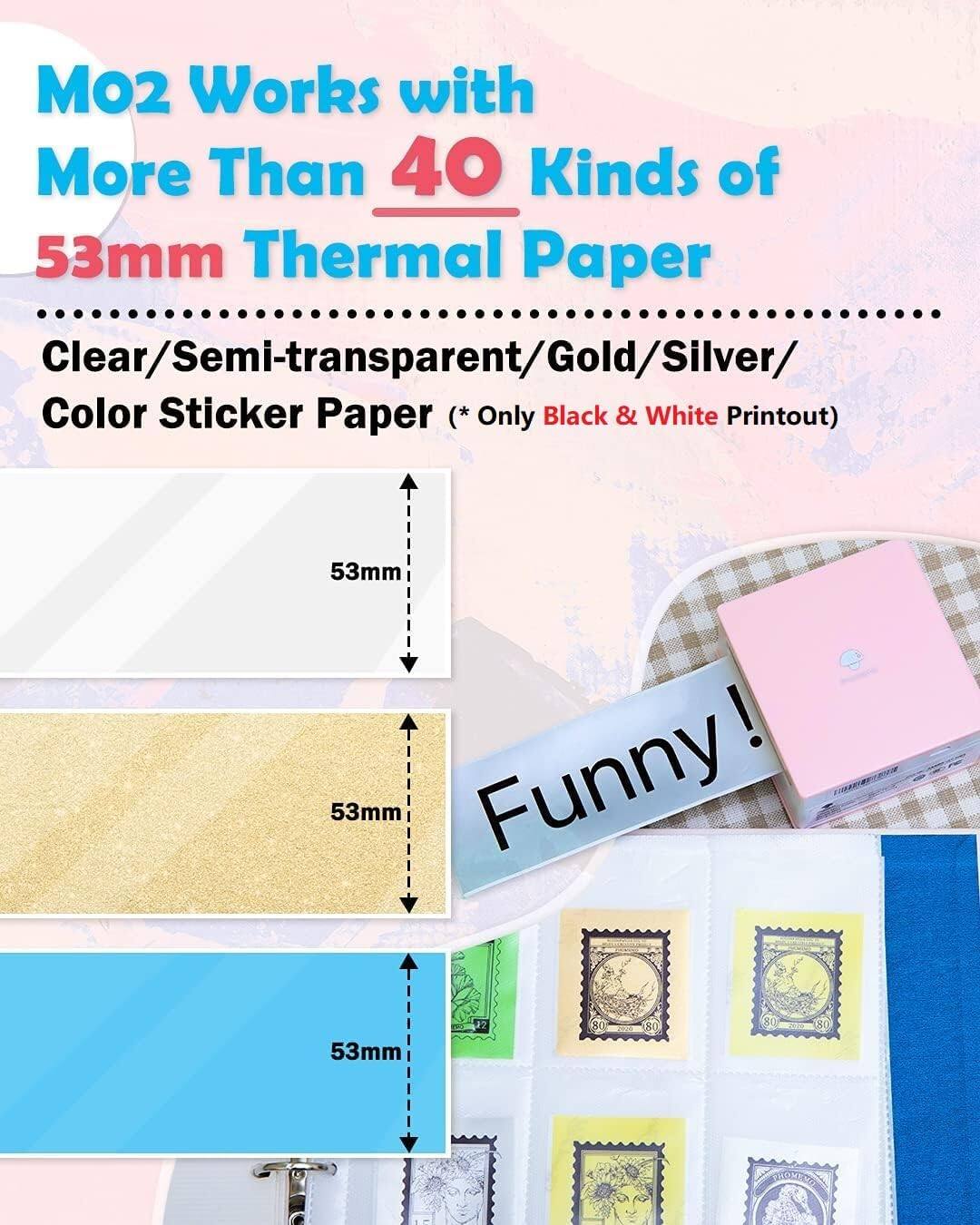 MO2 Works with More Than 40 Kinds of 53mm Thermal Paper  
Clear/Semi-transparent/Gold/Silver/Color Sticker Paper (*Only Black & White Printout)  

Funny!