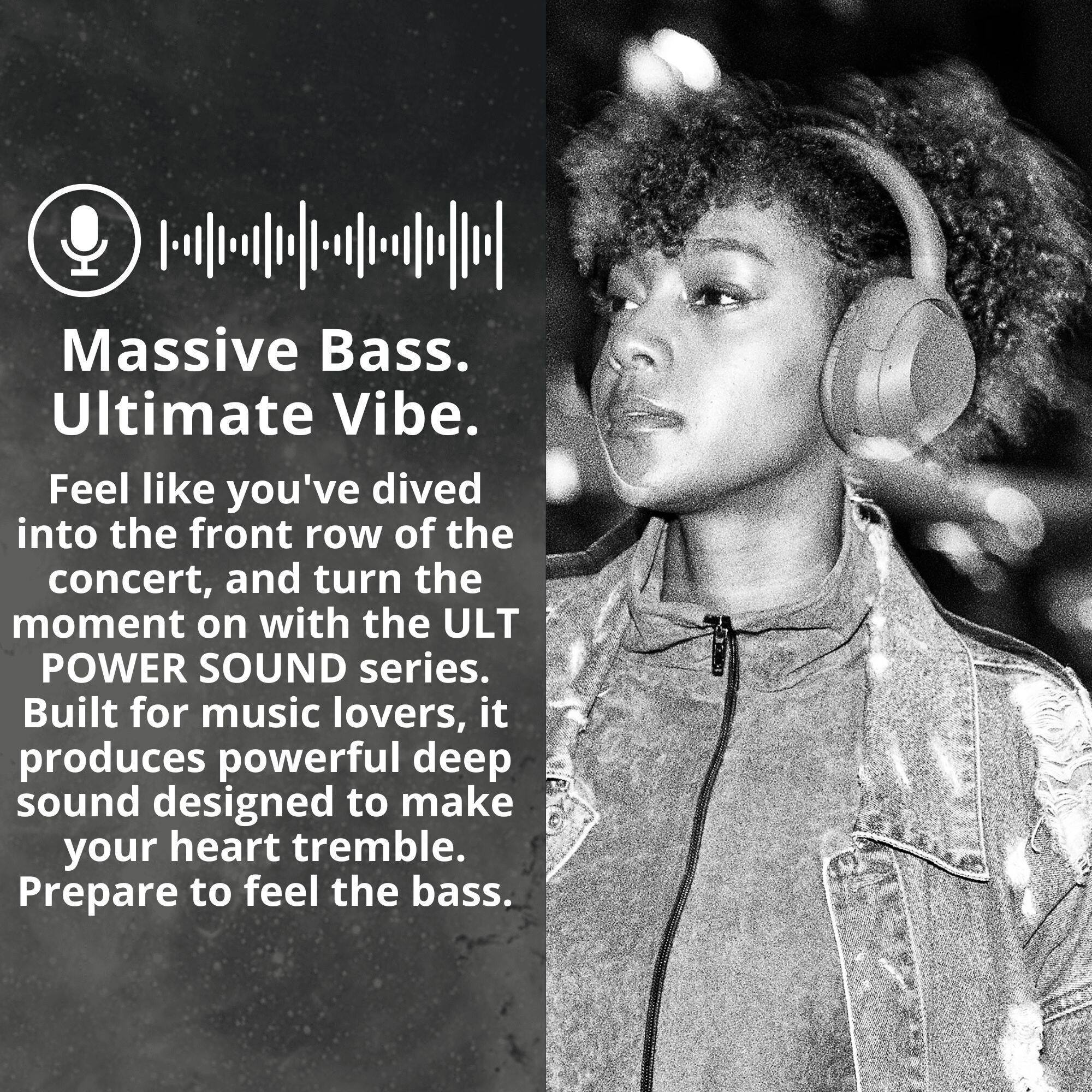 Massive Bass. Ultimate Vibe. Feel like you've dived into the front row of the concert, and turn the moment on with the ULT POWER SOUND series. Built for music lovers, it produces powerful deep sound designed to make your heart tremble. Prepare to feel the bass.