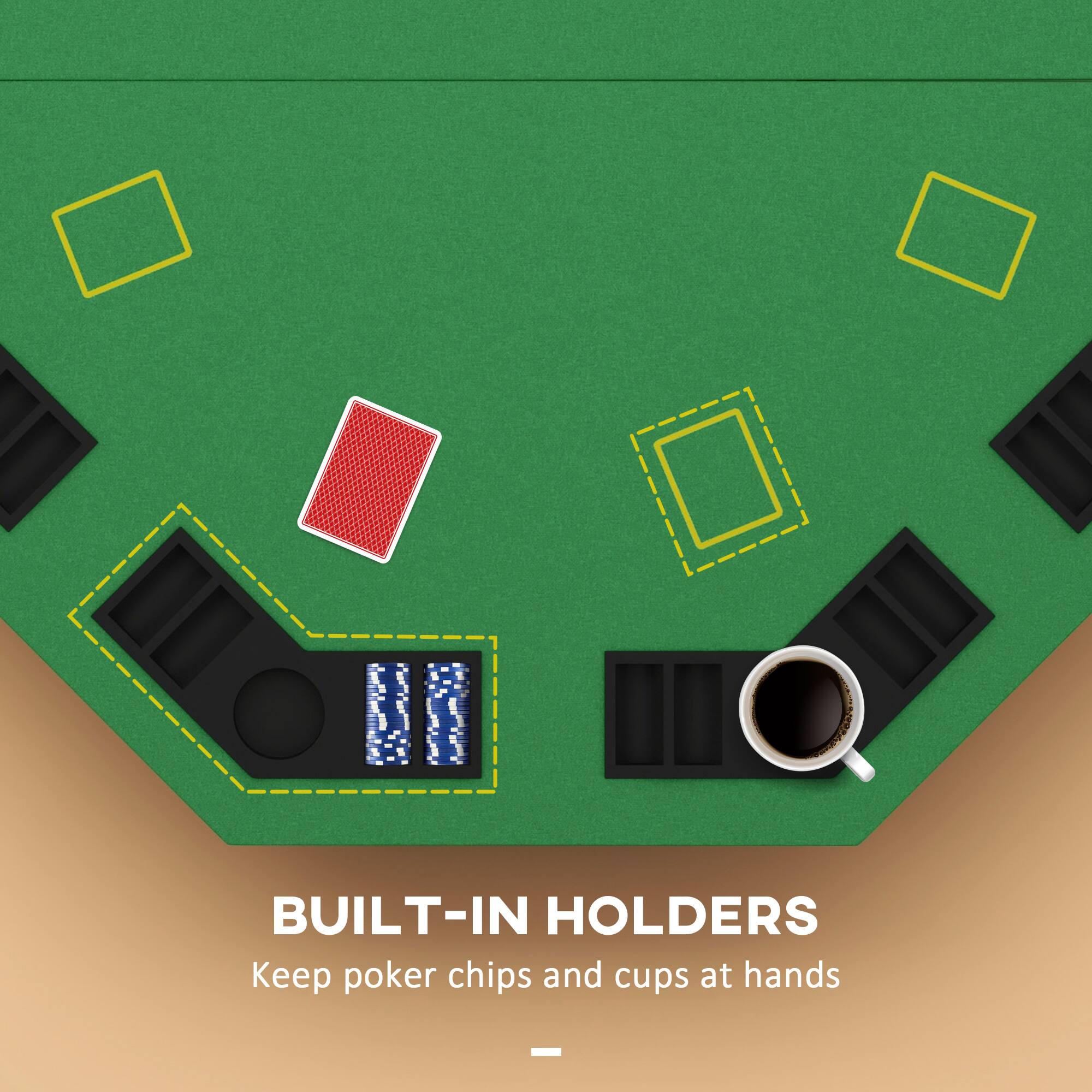 BUILT-IN HOLDERS  
Keep poker chips and cups at hands