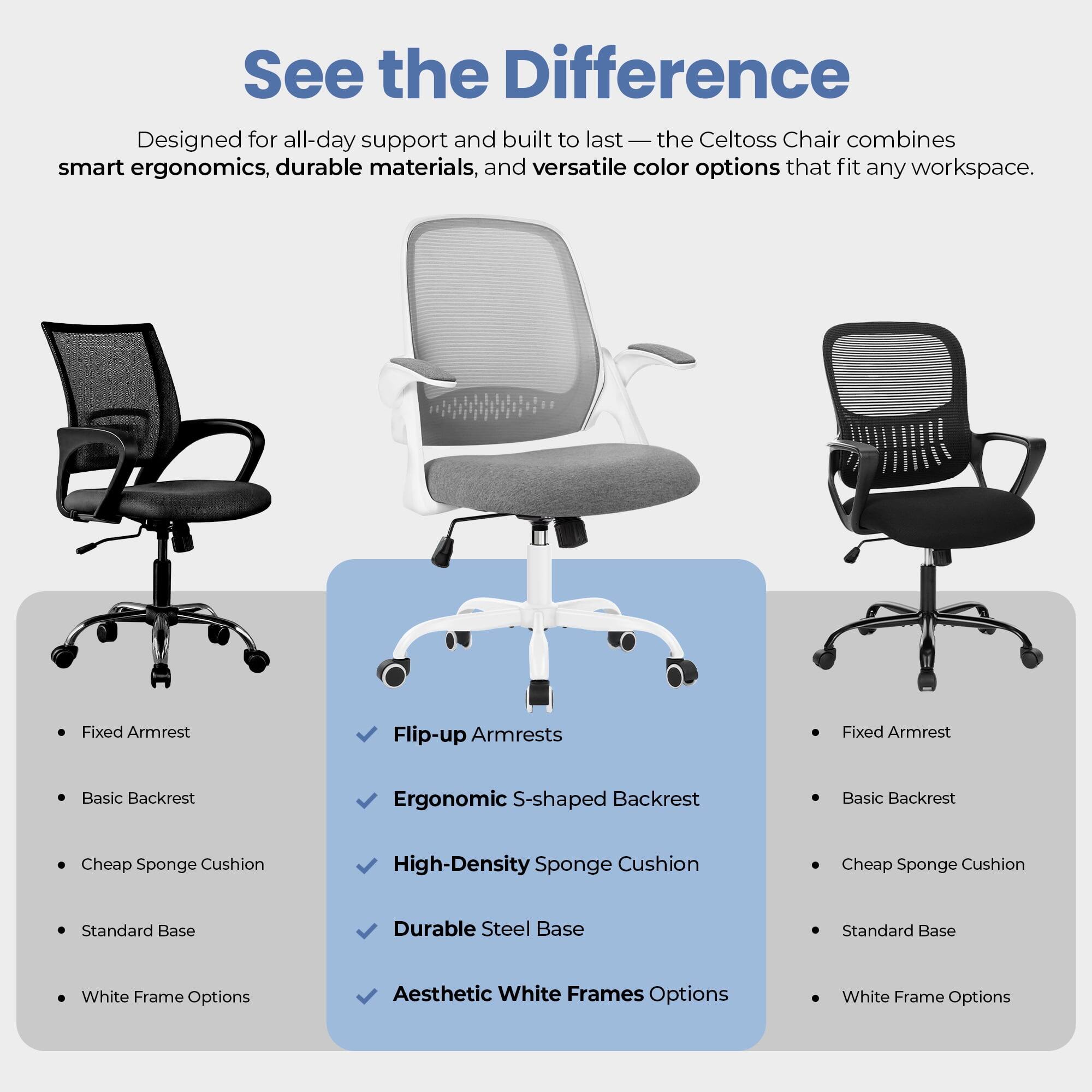 See the Difference

Designed for all-day support and built to last — the Celtoss Chair combines smart ergonomics, durable materials, and versatile color options that fit any workspace.

- Fixed Armrest
- Basic Backrest
- Cheap Sponge Cushion
- Standard Base
- White Frame Options

- Flip-up Armrests
- Ergonomic S-shaped Backrest
- High-Density Sponge Cushion
- Durable Steel Base
- Aesthetic White Frames Options
