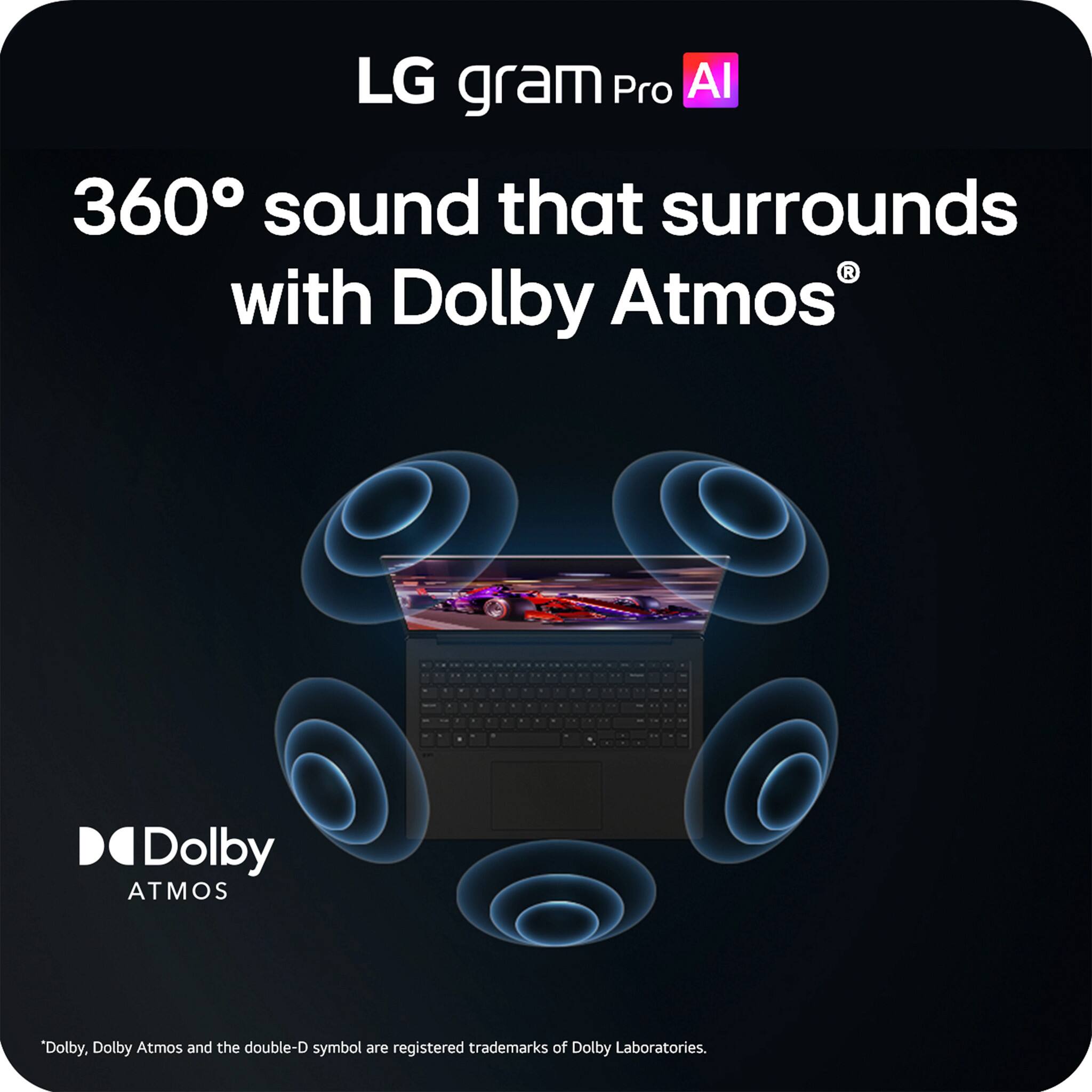 LG gram Pro AI  
360° sound that surrounds with Dolby Atmos  
Dolby, Dolby Atmos and the double-D symbol are registered trademarks of Dolby Laboratories.