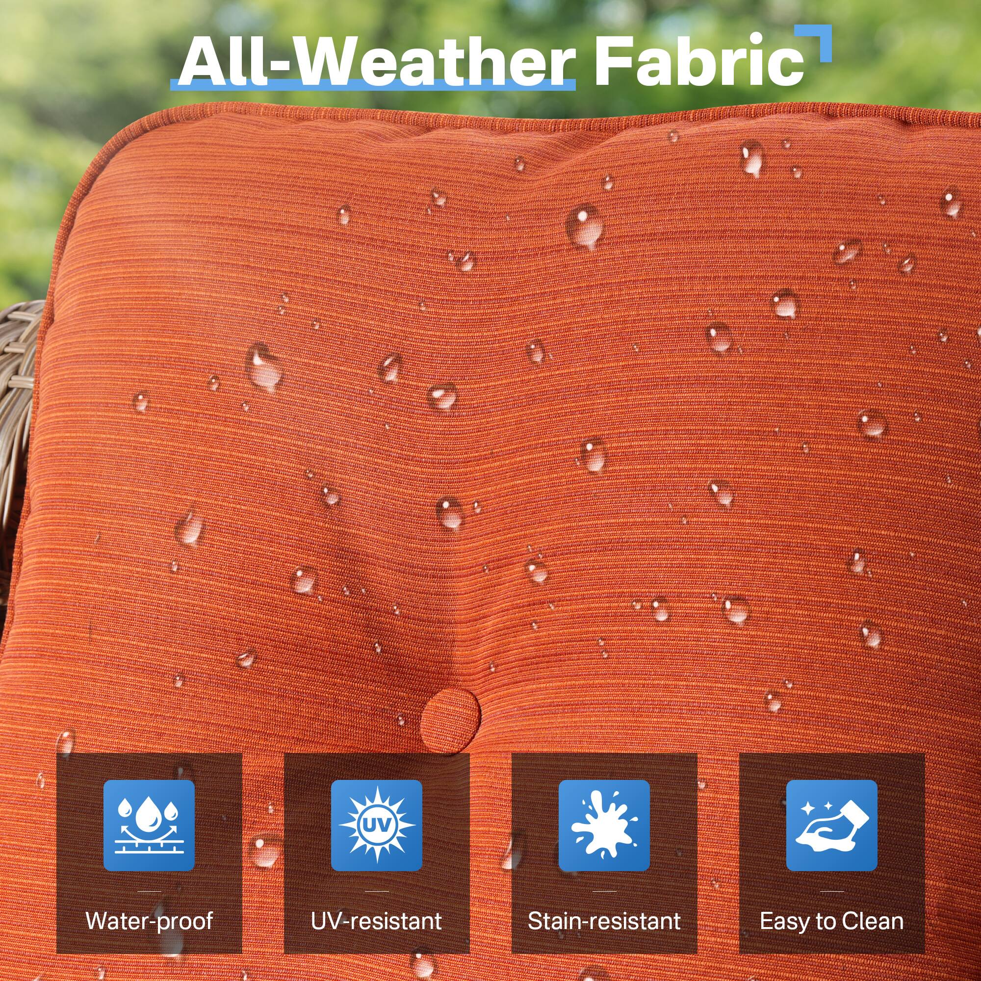 All-Weather Fabric  
- UV-resistant  
- Water-proof  
- Stain-resistant  
- Easy to Clean