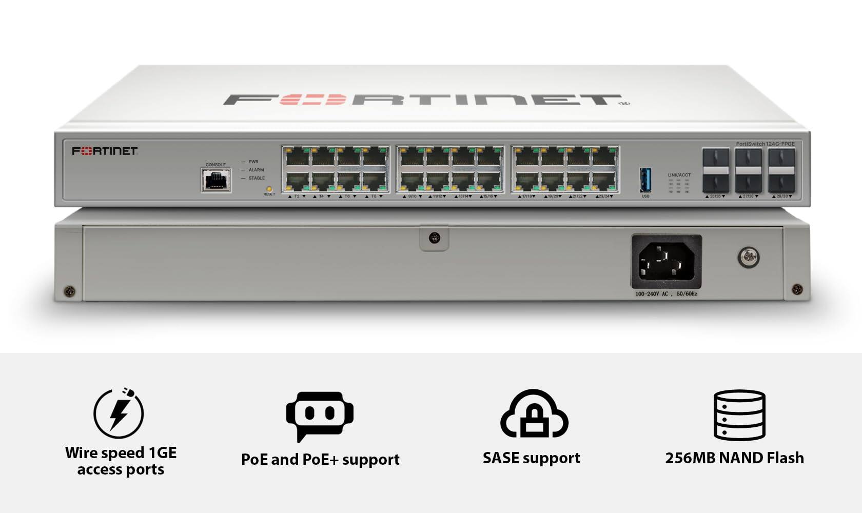 FORTINET  
CONSOLE  
PWR ALARM STABLE  
UNKJACCT  
FortiSwitch 1240-FPOE  
BENEY  
UNA  

15/154  
95/95  
MINT  
SPOT  
POLICIA  
use  

2.1/28  
20130  
100 240V AC  
50/60Hz  
Wire speed 1GE access ports  
PoE and PoE+ support  
SASE support  
256MB NAND Flash