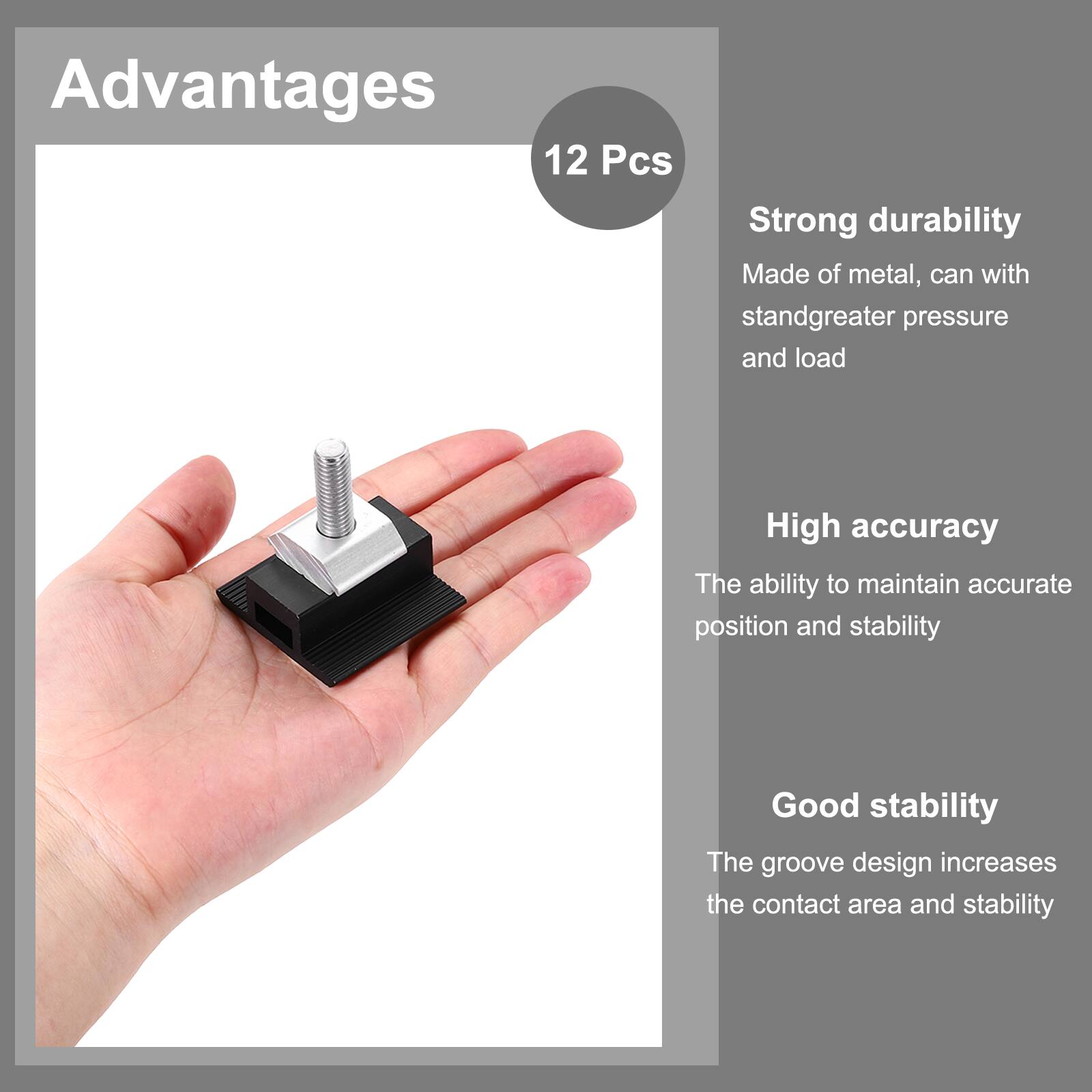 Advantages

12 Pcs

- Strong durability
  - Made of metal, can withstand greater pressure and load

- High accuracy
  - The ability to maintain accurate position and stability

- Good stability
  - The groove design increases the contact area and stability
