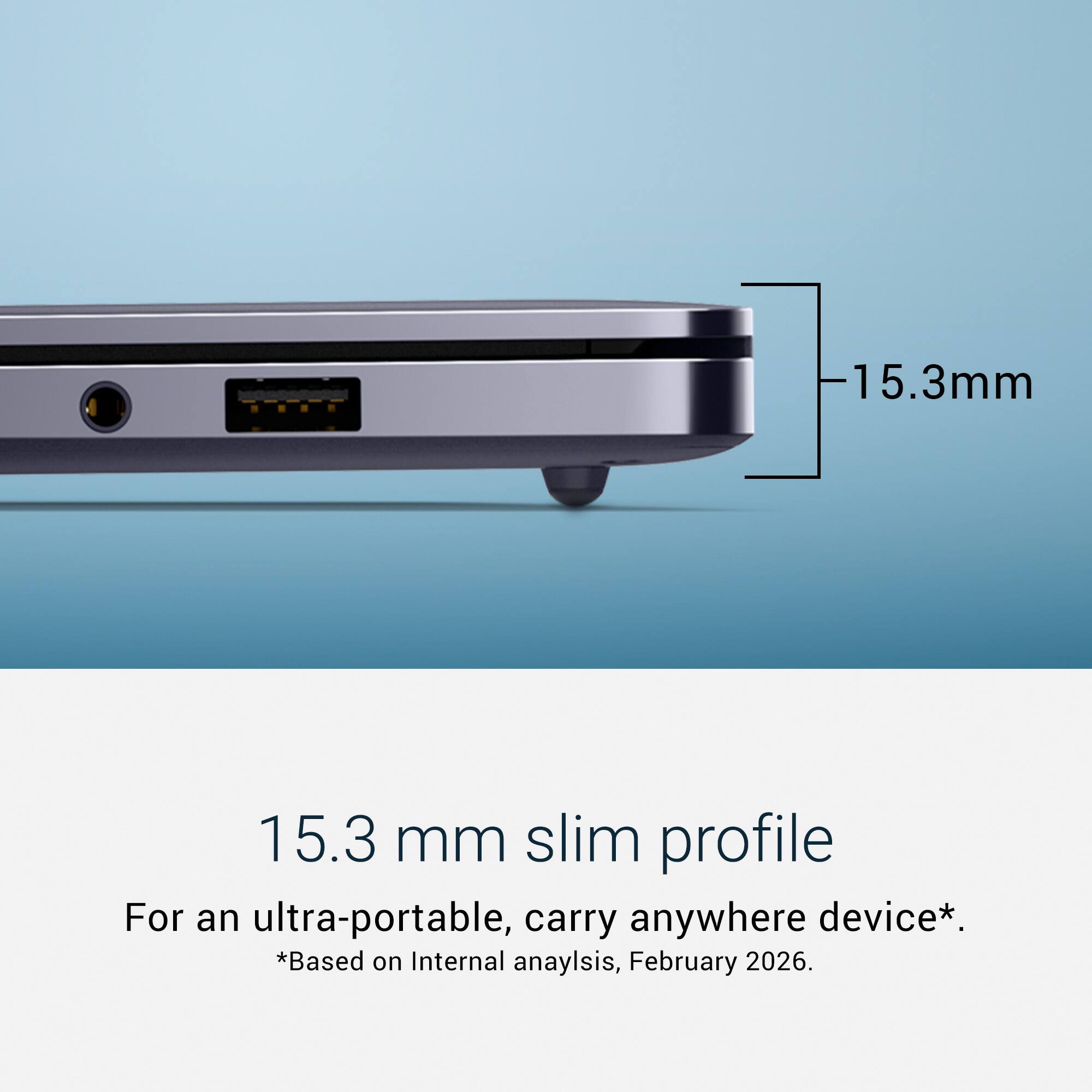 15.3 mm slim profile  
For an ultra-portable, carry anywhere device*.  
*Based on Internal analysis, February 2026.