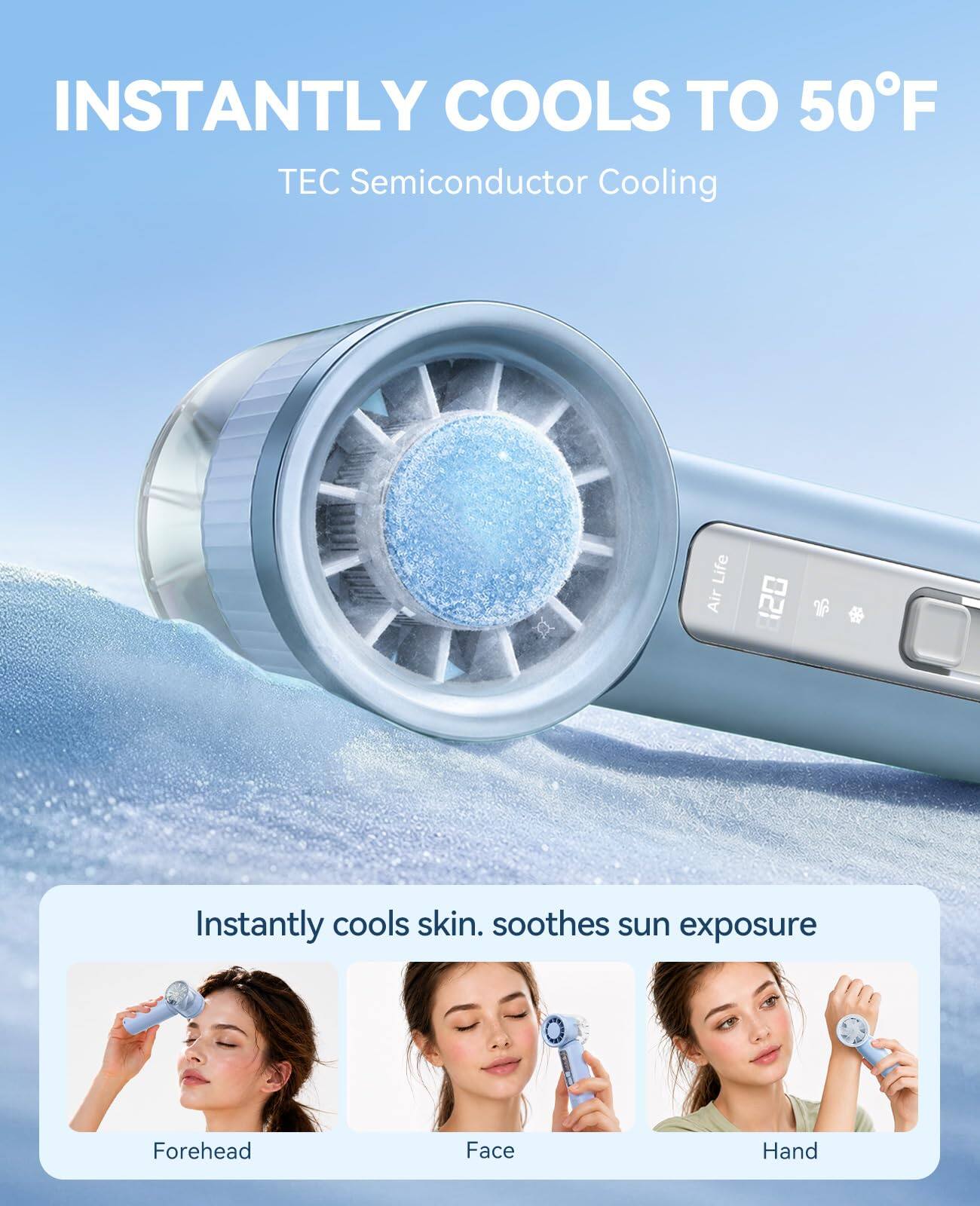 INSTANTLY COOLS TO 50°F  
TEC Semiconductor Cooling  

Instantly cools skin. soothes sun exposure  
Forehead  
Face  
Hand
