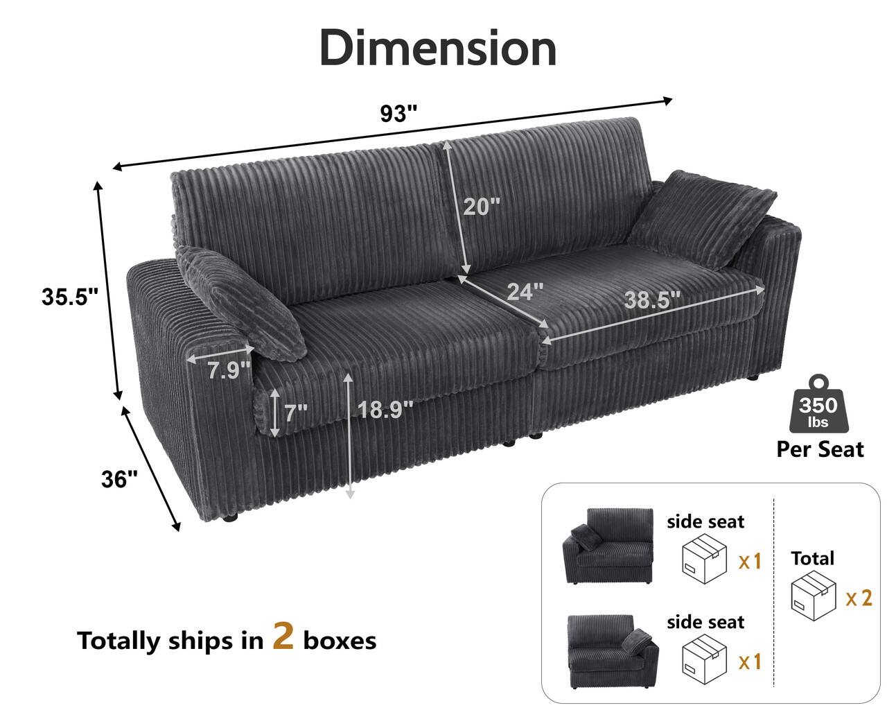 Dimension  
93" 20" 35.5" 24" 38.5" 36" 7.9" 7" 18.9"  

350 lbs Per Seat  

Totally ships in 2 boxes  

side seat x1  
side seat x1  
Total x2