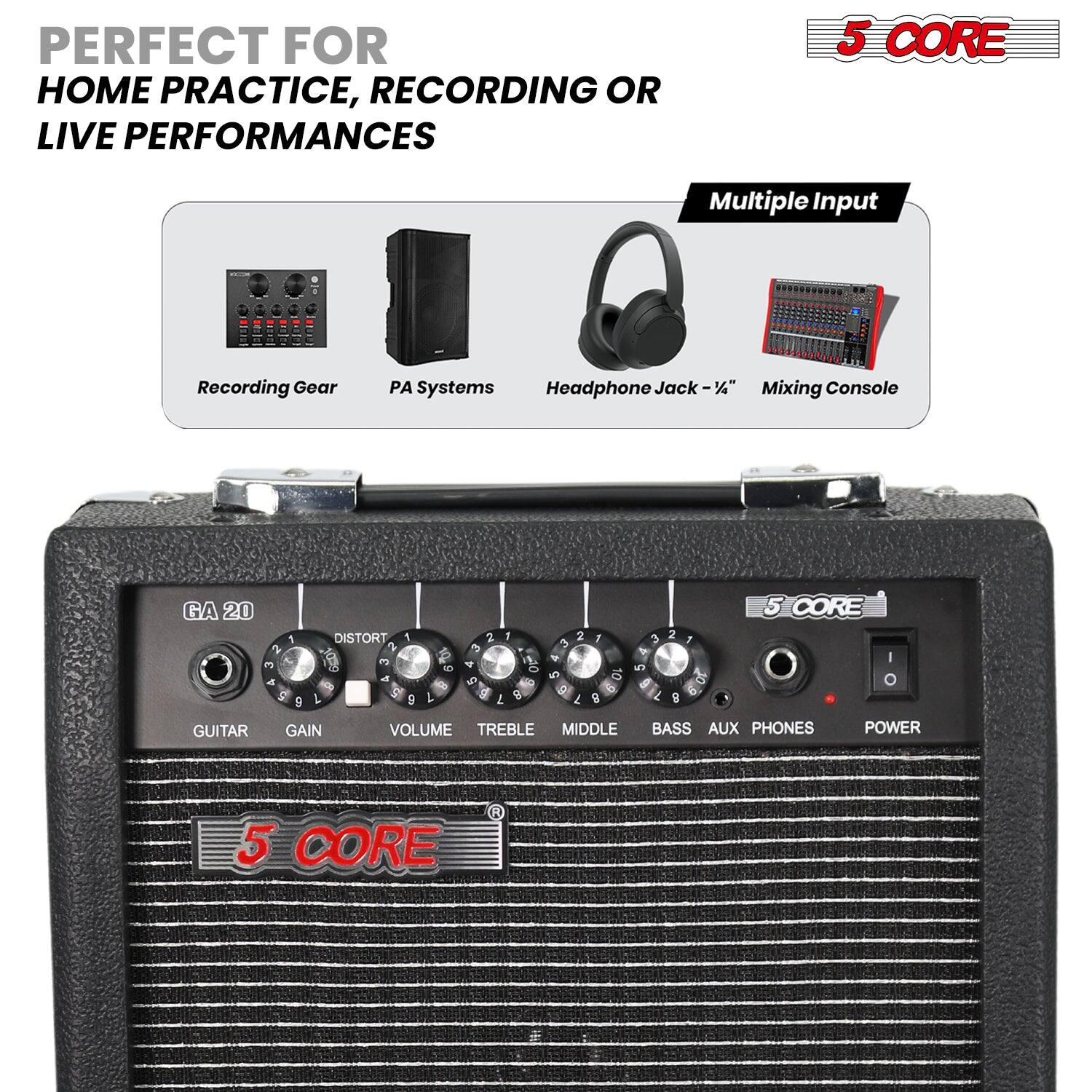 PERFECT FOR HOME PRACTICE, RECORDING OR LIVE PERFORMANCES

5 CORE

Multiple Input

Recording Gear PA Systems Headphone Jack - 1/2" Mixing Console

GA 20

GUITAR GAIN VOLUME TREBLE MIDDLE BASS AUX PHONES POWER

5 CORE