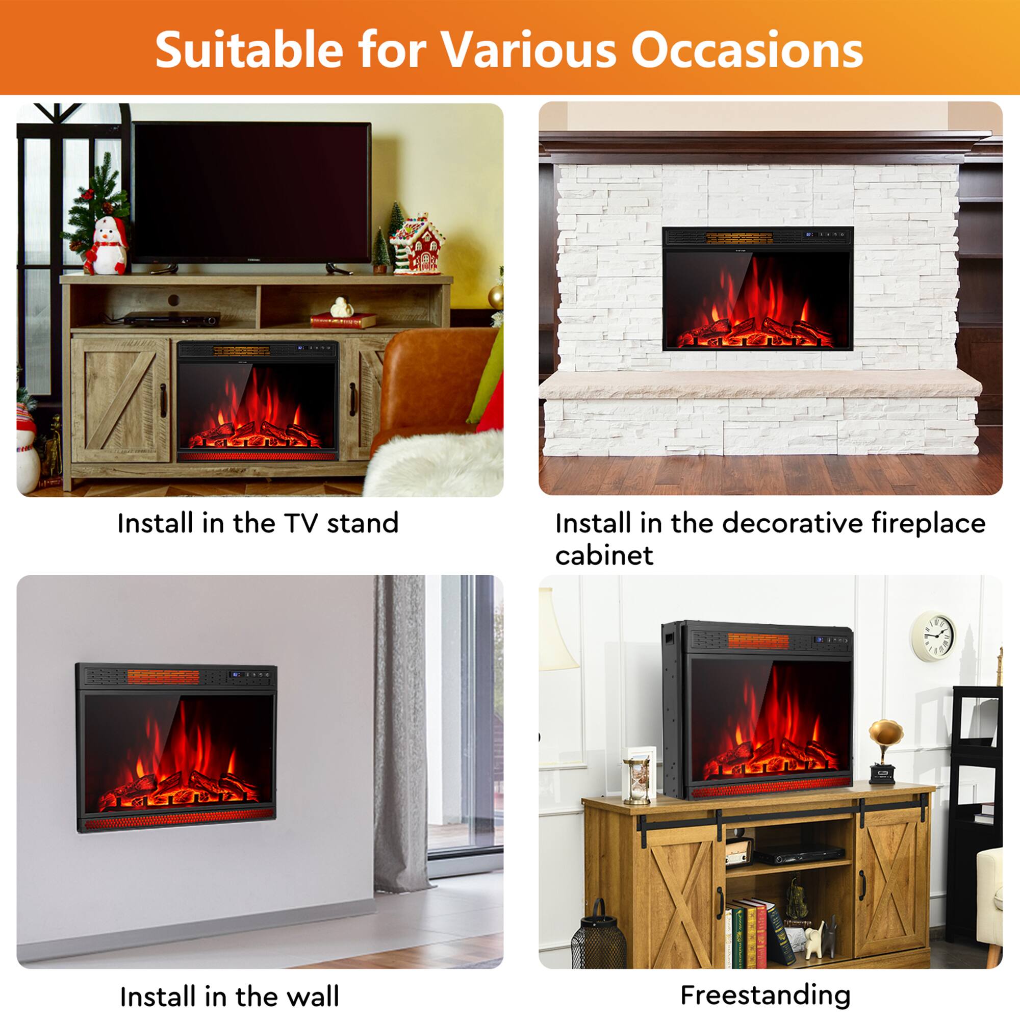 Suitable for Various Occasions

- Install in the TV stand
- Install in the decorative fireplace cabinet
- Install in the wall
- Freestanding