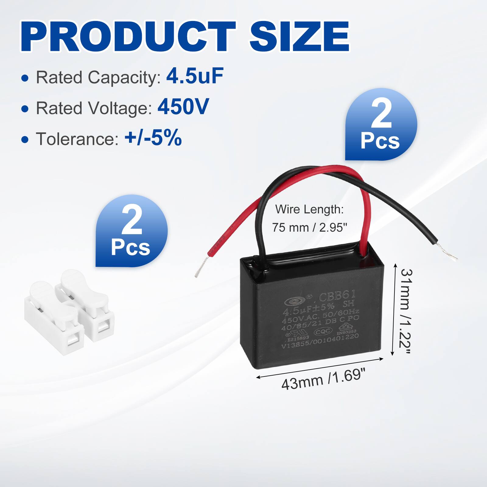 PRODUCT SIZE  
- Rated Capacity: 4.5uF  
- Rated Voltage: 450V  
- Tolerance: +/-5%  
- 2 Pcs  
- Wire Length: 75 mm / 2.95"  
- Dimensions: 43mm / 1.69" x 31mm / 1.22"  

CBB61 SH 4.5F5% 50/60Hz 450V.AC. DB CPO C 40/85/21 Sl cQc SN8O22 V13855/0010401220 5215803