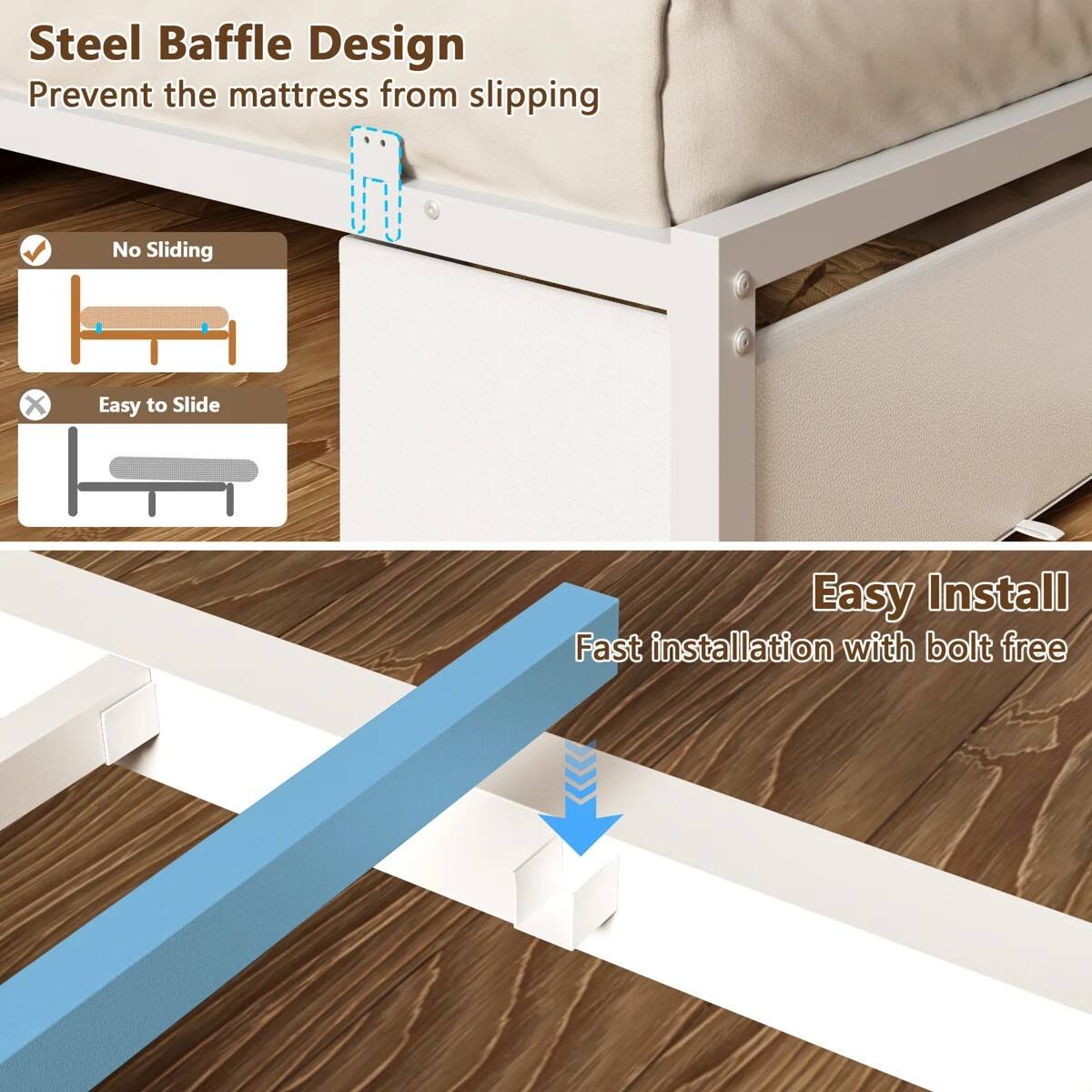 Steel Baffle Design  
Prevent the mattress from slipping

No Sliding  
Easy to Slide

Easy Install  
Fast installation with bolt free