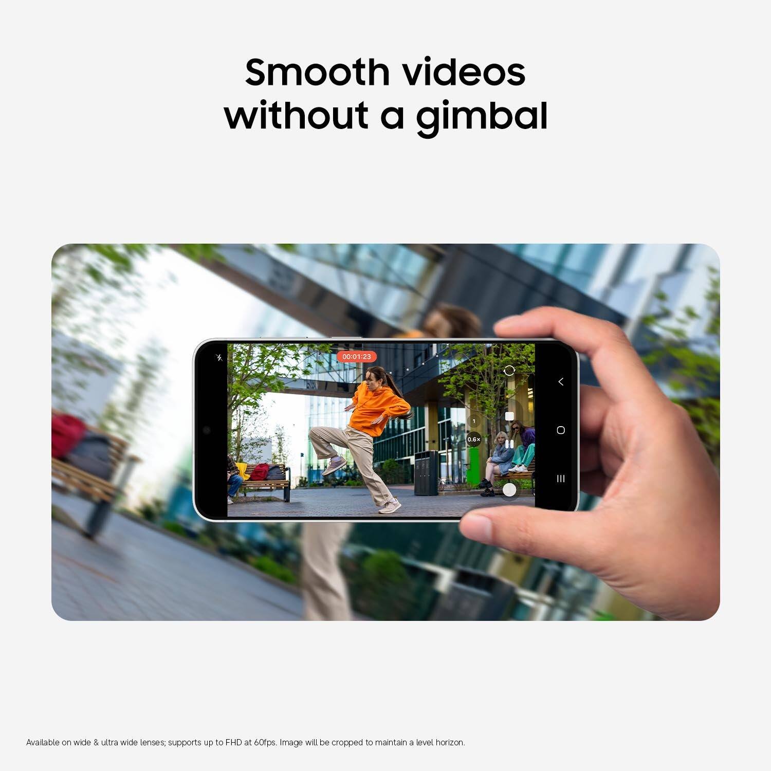 Smooth videos without a gimbal

00:01:23
0.6x

Available on wide & ultra wide lenses; supports up to FHD at 60fps. Image will be cropped to maintain a level horizon.