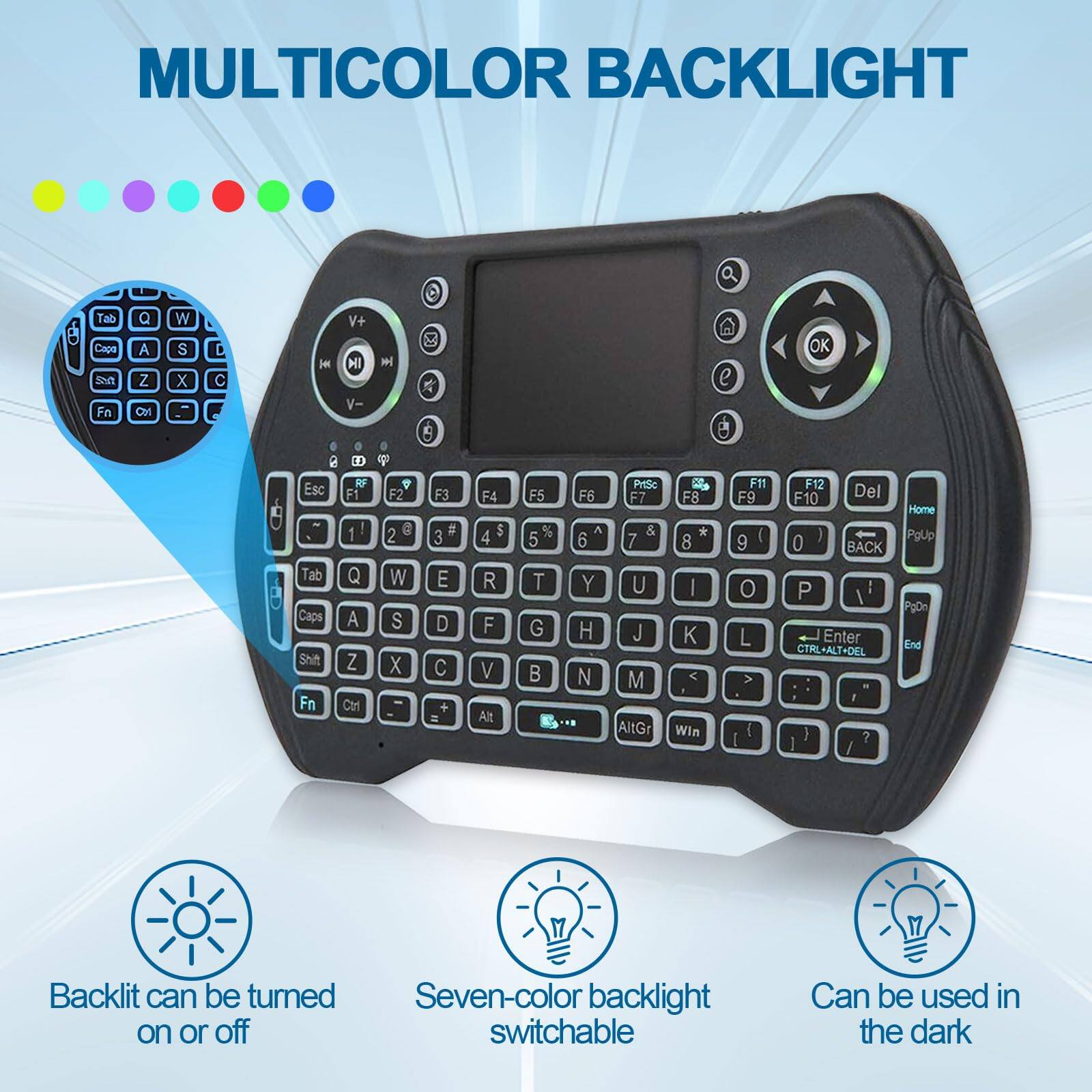 MULTICOLOR BACKLIGHT

- Backlit can be turned on or off
- Seven-color backlight switchable
- Can be used in the dark

Tab Q W E R T Y U I O P
Caps A S D F G H J K L
Shift Z X C V B N M
Fn Ctrl Alt

V+ HI V-
Esc F1 F2 F3 F4 F5 F6 F7 F8 F9 F10 F11 F12 Del
1 2 3 4 5 6 7 8 9 0
Home PgUp PgDn End
Ctrl-Alt-Del

OK
Home
Back

AltGr