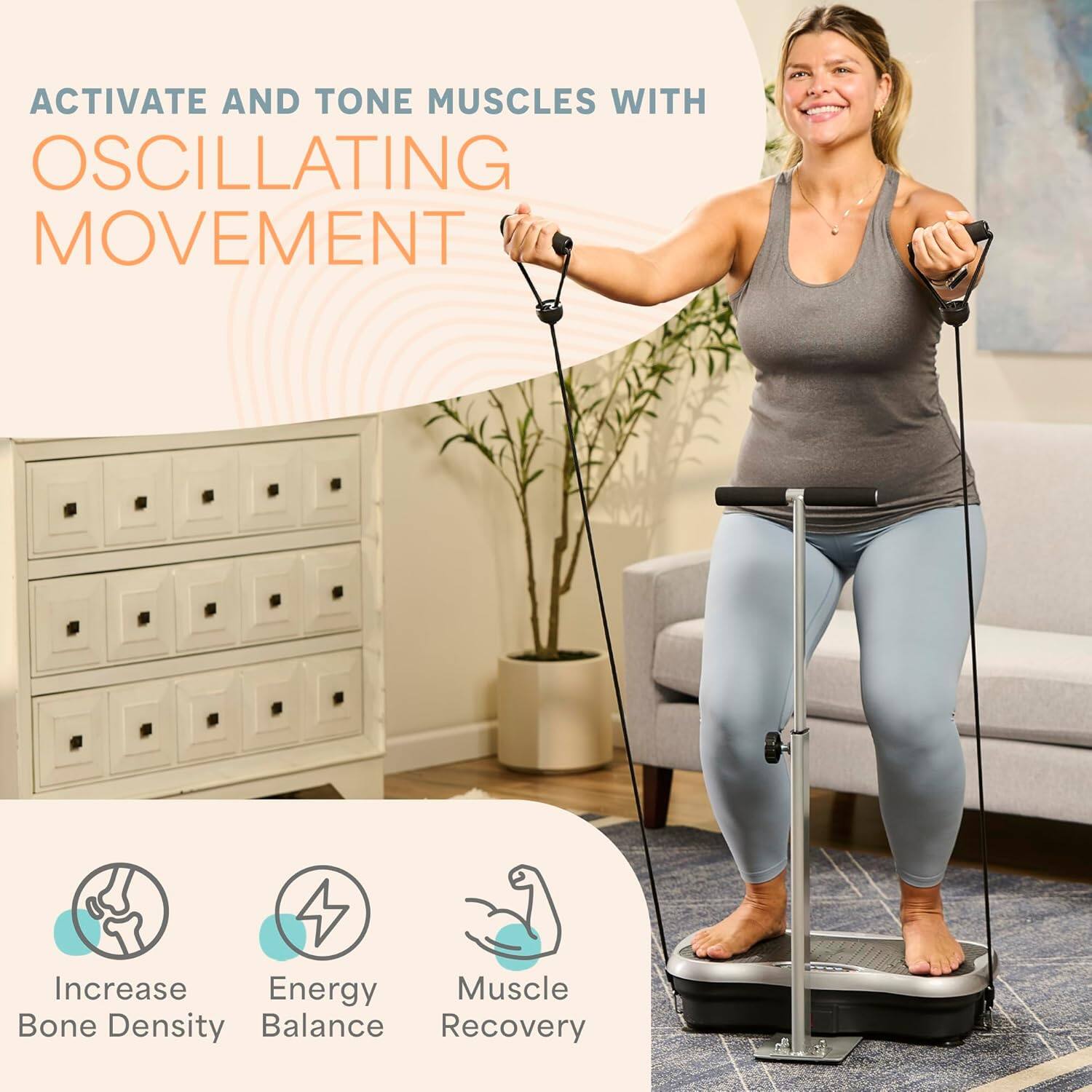 ACTIVATE AND TONE MUSCLES WITH OSCILLATING MOVEMENT

- Increase Bone Density
- Energy Balance
- Muscle Recovery