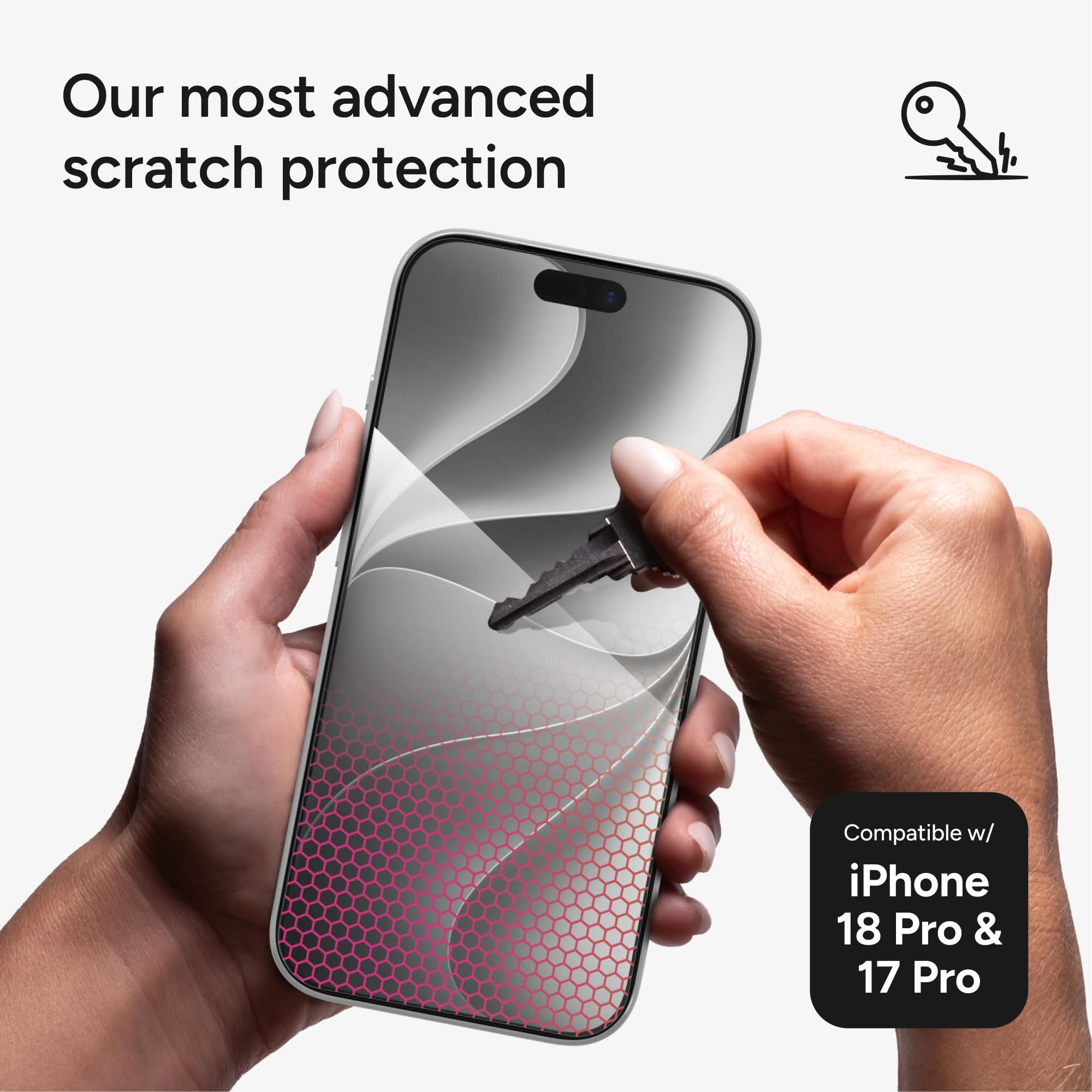 Our most advanced scratch protection  
Compatible w/ iPhone 18 Pro & 17 Pro