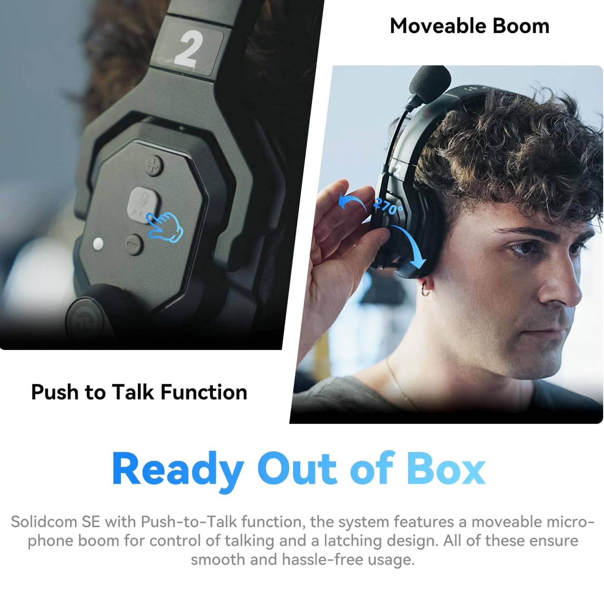 Moveable Boom

Push to Talk Function

Ready Out of Box

Solidcom SE with Push-to-Talk function, the system features a moveable microphone boom for control of talking and a latching design. All of these ensure smooth and hassle-free usage.