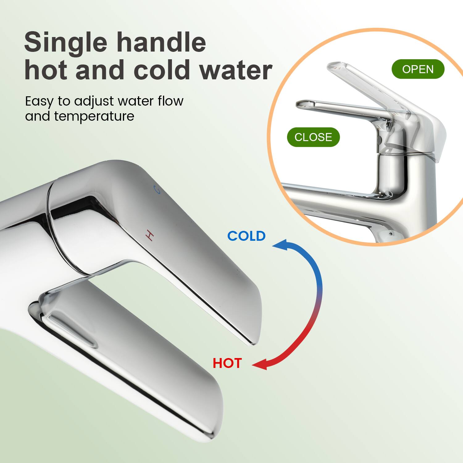 Single handle hot and cold water  
Easy to adjust water flow and temperature  

OPEN  
CLOSE  

COLD  
HOT