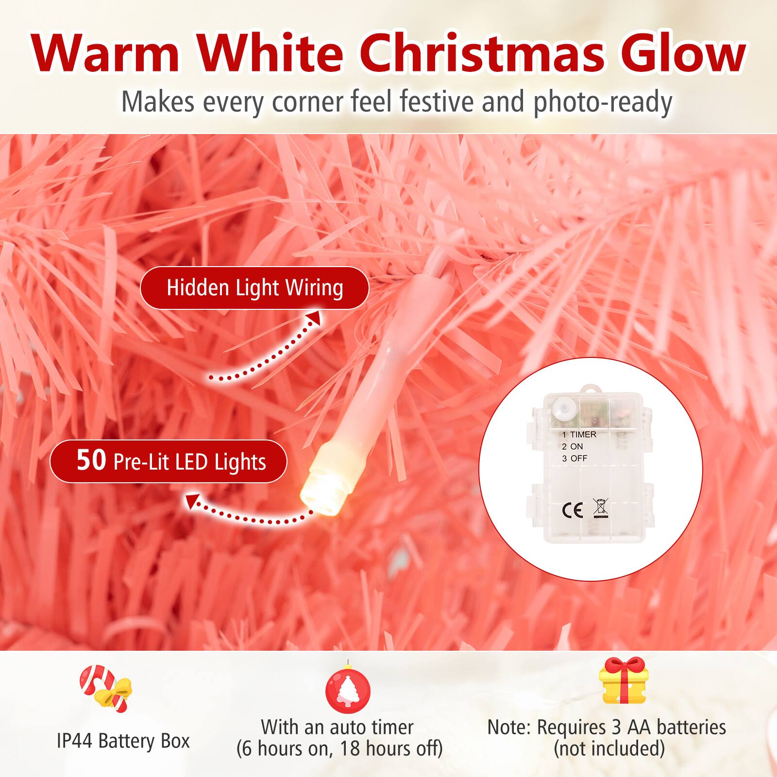 Warm White Christmas Glow  
Makes every corner feel festive and photo-ready

Hidden Light Wiring  
50 Pre-Lit LED Lights  
1 TIMER 2 ON 3 OFF  
CE  
IP44 Battery Box  
With an auto timer (6 hours on, 18 hours off)  
Note: Requires 3 AA batteries (not included)
