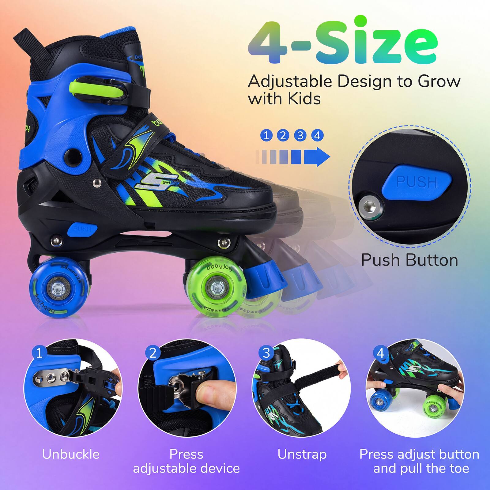 4-Size Adjustable Design to Grow with Kids

1. Push Button
2. Unbuckle
3. Press adjustable device
4. Unstrap
5. Press adjust button and pull the toe